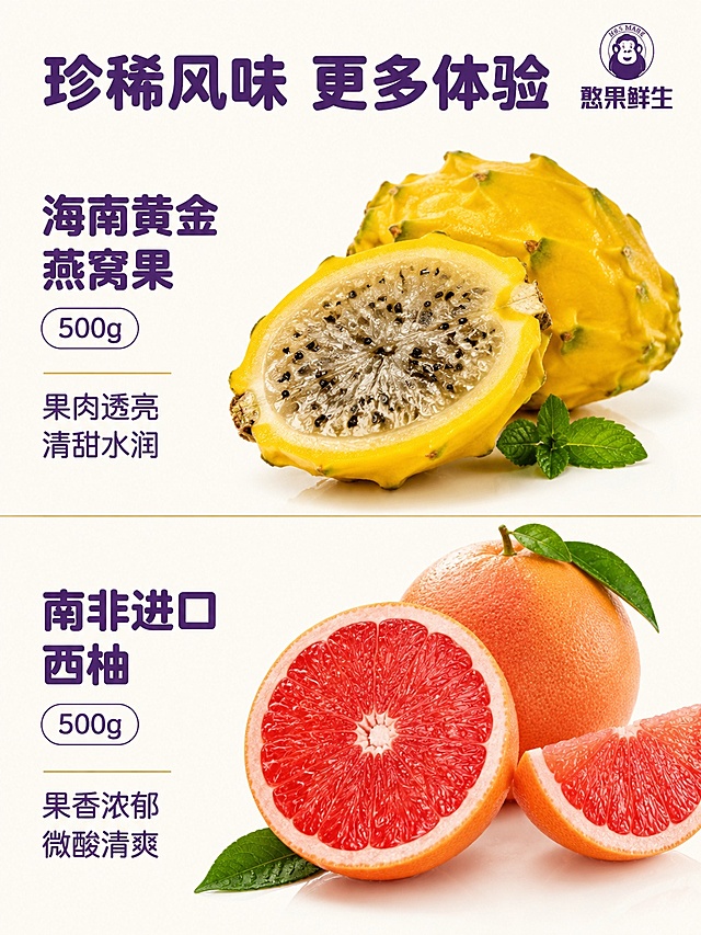 [第6屏] 鲜果特色介绍-第四组两种鲜果展示。本屏使用【图1】品牌标识放在角落。
[氛围/风格] 清新生鲜展示风格，简约干净，突出鲜果本身质感。
[元素布局] 屏幕分为上下两个相等分区，每个分区展示一种鲜果：上半部分为海南黄金燕窝果，下半部分为南非进口西柚。每个分区都配有鲜果实拍示意图 + 名称重量 + 特色短句，分区使用浅色细线分隔，整体宽松舒朗。海南黄金燕窝果：果肉透亮 清甜水润；南非进口西柚：果香浓郁 微酸清爽。每个区域鲜果图占比约65%，文字区域占比35%，布局均衡舒适。
[光影质感] 每个鲜果都有均匀柔和照明，保留鲜果果皮光泽和果肉纹理，真实自然有食欲感。
[配色色系] 全局底色 #F9F6F0，主色深紫色文字，辅助色浅金色分割线，延续整体配色统一。
[视角构图] 每个分区都是正面平视视角，上下排布，分区清晰，竖向阅读动线流畅。
[文字版式] 顶部总标题「珍稀风味 更多体验」，每个分区内标题为鲜果名称+重量，下方为特色短句，字体统一使用圆角字体，字号清晰，不遮挡鲜果主体。
[比例分辨率] 宽度750px，比例3:4竖版，4K分辨率，文字清晰可辨，高清画质。
[负向提示词] 水果变形，文字过小，排版错乱，颜色失真，水印，背景杂乱。