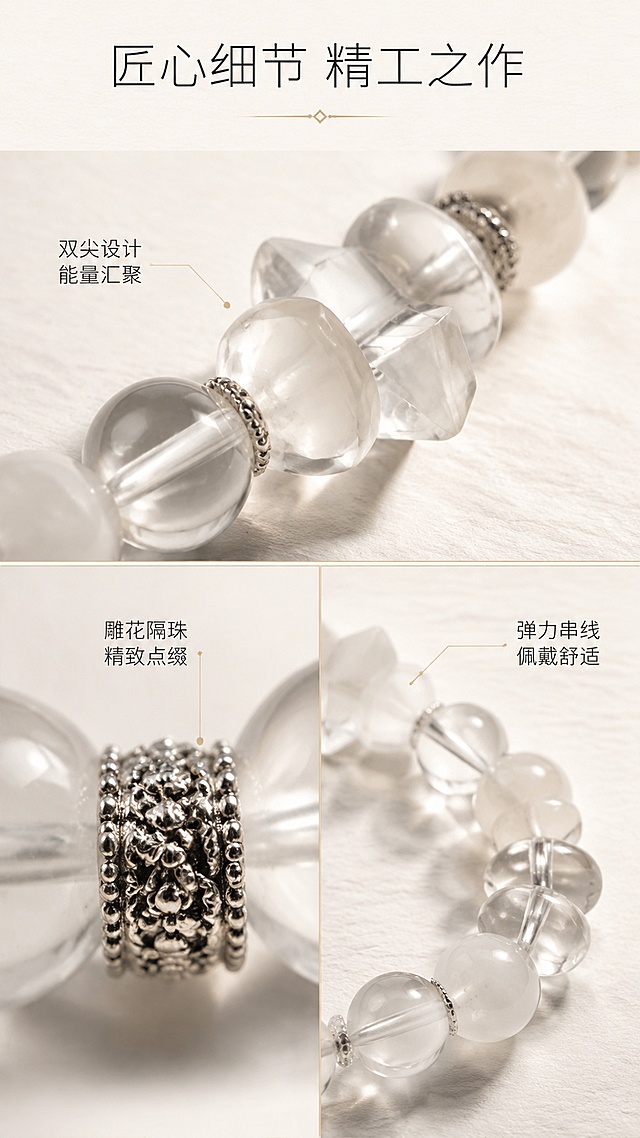 [第4屏] 设计细节页 - 双尖水晶+隔珠工艺细节特写。本屏使用【图1】作为商品主体，重点展示双尖水晶和金属隔珠细节。
[氛围/风格] 精致工艺风，高级珠宝细节展示，质感细腻，新中式精致感。
[元素布局] 画面采用上下分屏或三宫格布局，展示三个细节特写：上方为双尖白水晶吊坠特写，展示双尖造型与切割面；左下为金属隔珠微距，展示雕花工艺与金属光泽；右下为手串整体局部，展示串珠排列与弹力线；背景为浅米白色，底部有细腻纹理纸张质感；每个细节区域有细线引出标注。
[光影质感] 柔和侧光，突出金属隔珠的雕花立体感与水晶切面的折射光泽，阴影柔和，细节清晰，质感高级。
[配色色系] 全局底色 #FAFAF7 米白；主色银白色、透明色；辅助色浅金色标注线、深灰文字。
[视角构图] 多格特写拼图构图，微距视角，每个格子聚焦一个工艺细节，阅读动线从上到下、从左到右。
[文字版式] 画面顶部主标题「匠心细节 精工之作」，细黑体居中；每个细节区域旁有简短标注文字：双尖水晶旁标注「双尖设计 能量汇聚」，金属隔珠旁标注「雕花隔珠 精致点缀」，串珠旁标注「弹力串线 佩戴舒适」；文字字号适中，标注线纤细优雅。
[比例分辨率] 9:16 竖版比例，4K分辨率，文字清晰可辨，高清画质。
[负向提示词] 水晶变形，金属隔珠结构错误，颜色偏差，水印，文字错乱，背景杂乱，细节模糊。