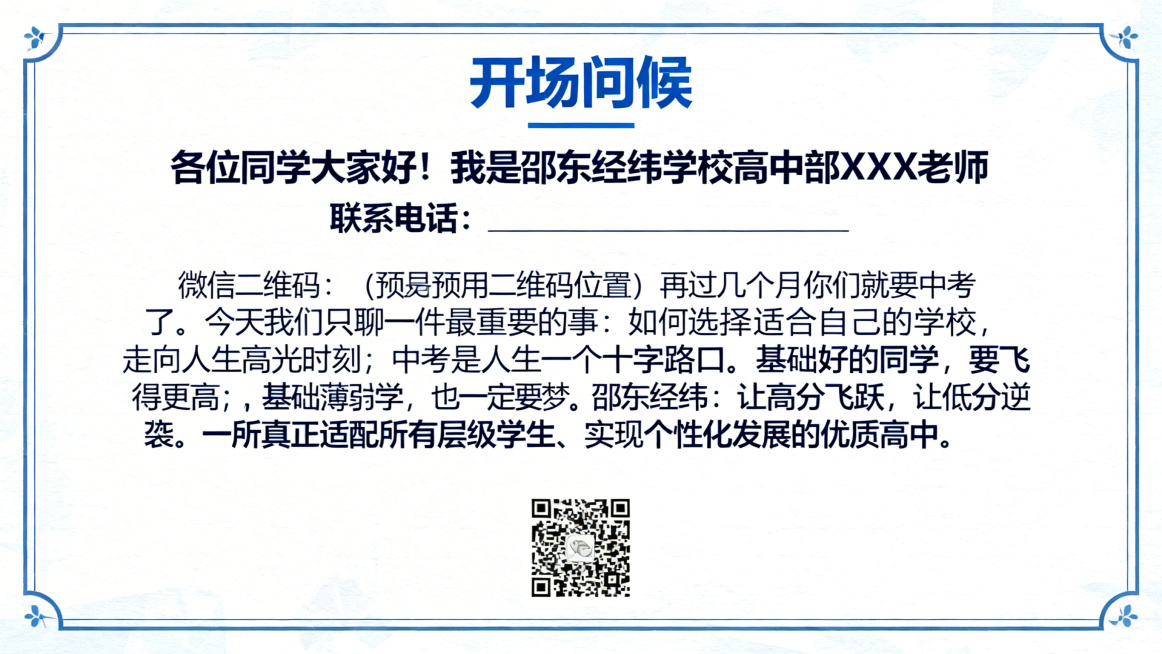 邵东经纬学校高中招生宣讲PPT第2页开场问候，标题文字"开场问候"，正文文字"各位同学大家好！我是邵东经纬学校高中部 XXX 老师 联系电话：________________ 微信二维码：（此处预留二预览效果
