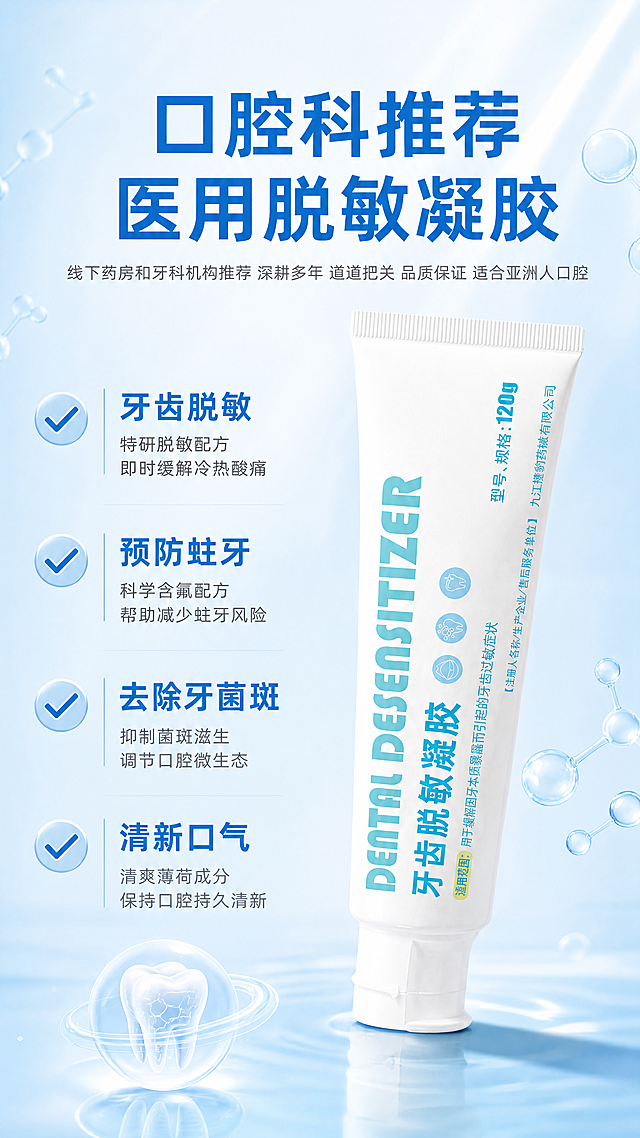 牙齿脱敏凝胶电商主图设计，产品为白色管装牙齿脱敏凝胶，包装蓝色文字，放置在画面偏右侧位置，左侧为卖点文字区域，整体9:16竖版比例。
背景风格：干净专业浅蓝色渐变背景，点缀细小水分子元素，专业医疗口腔护理风格，清新通透。
文字排版：顶部大标题「口腔科推荐 医用脱敏凝胶」，蓝色加粗，字号大居中。标题下方四个卖点分区展示：
1「牙齿脱敏 特研脱敏配方 即时缓解冷热酸痛」
2「预防蛀牙 科学含氟配方 帮助减少蛀牙风险」
3「去除牙菌斑 抑制菌斑滋生 调节口腔微生态」
4「清新口气 清爽薄荷成分 保持口腔持久清新」
每个卖点配浅蓝色圆形对勾图标，文字左对齐，清晰易读，移动端适配。副标题：「线下药房和牙科机构推荐 深耕多年 道道把关 品质保证 适合亚洲人口腔」在标题下方，小号灰色字体。
产品展示：产品管身斜放在右侧，保持产品包装形状，颜色和文字信息正确，产品占比约50-60%，突出产品。
光影质感：柔和均匀布光，产品清晰，文字清晰可读，整体专业干净，符合医疗产品调性。
分辨率4K，文字清晰，配色干净，浅蓝色搭配白色，专业可信。
负向提示词：产品变形，文字错乱，排版拥挤，颜色刺眼，绝对化违规词，虚假宣传，水印，背景杂乱。