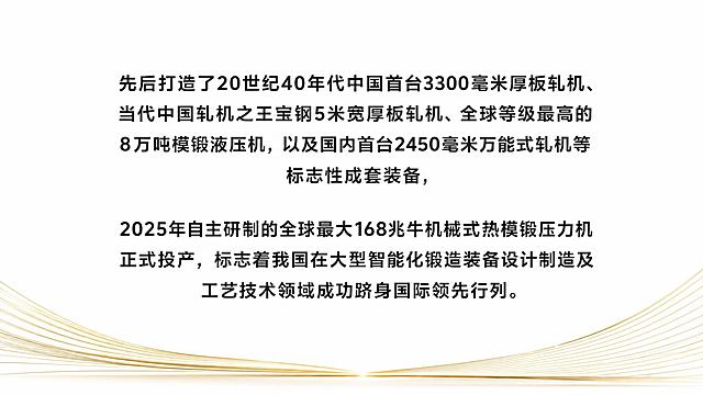 纯白色背景，极简大气的企业成就展示海报，画面居中排版，用精致的现代无衬线字体呈现以下完整文案内容，文字清晰锐利：

"先后打造了20世纪40年代中国首台3300毫米厚板轧机（'轧机之王'）、当代中国'轧机之王'宝钢5米宽厚板轧机、全球等级最高的8万吨模锻液压机，以及国内首台2450毫米万能式轧机等一系列标志性成套装备，填补多项国内空白。

2025年，自主研制的全球最大168兆牛机械式热模锻压力机正式投产，标志着我国在大型智能化锻造装备设计、制造及工艺技术领域，成功跻身国际领先行列。"

文字分两段排版，段落间距舒适，左右有适当留白，画面底部配有细微的金色装饰线条提升质感，整体风格庄重、专业、高端，纯白背景干净整洁