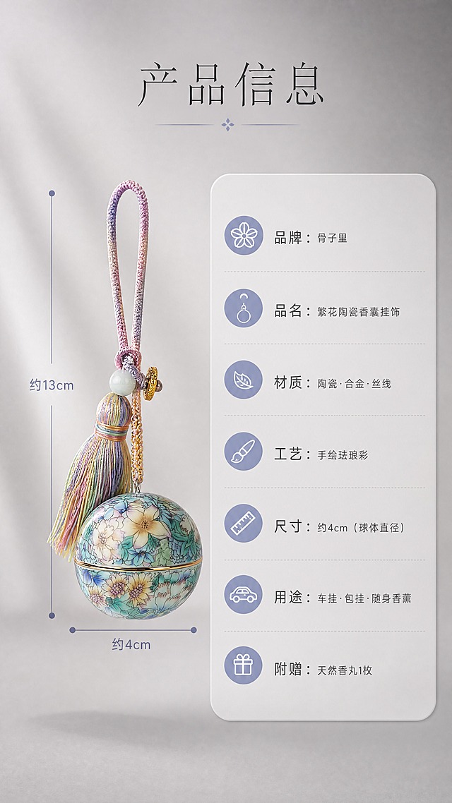 [商品] 使用【图1】骨子里繁花陶瓷香囊球挂饰；保留球形陶瓷主体、繁花图案、金色中分线、渐变流苏、编绳挂绳的全部结构、颜色和材质；产品以标准正面角度展示，旁边标注尺寸参照。
[画面] 页面目标：规格信息收尾，清晰呈现产品参数与选购信息。构图：左侧产品标准照占40%，右侧圆角信息卡列参数，左右分栏。景别：中景。阅读动线：顶部标题→左侧产品图→右侧参数信息卡。前中后景：前景产品清晰、中景信息卡浮于背景之上、后景纯净渐变灰背景。
[视觉] 套系策略：风格=东方雅致简约高级商业摄影；标题字=纤细宋体衬线体；正文字=现代无衬线细体；主色=渐变灰（浅灰至中灰过渡）；背景延展=基于渐变灰做深浅层级、细腻雾面质感与柔和侧光；强调色=雾霾蓝紫，仅用于小面积图标、引线和标签点缀；标题色=深炭灰；正文色=中暖灰；组件=细线引线、极细分割线、圆角浅灰信息卡；光影=右前侧柔光灯影，陶瓷表面呈现自然高光反射。
[文字] 顶部主标题「产品信息」，右侧信息卡内横排参数：品牌：骨子里 / 品名：繁花陶瓷香囊挂饰 / 材质：陶瓷·合金·丝线 / 工艺：手绘珐琅彩 / 尺寸：约4cm（球体直径） / 用途：车挂·包挂·随身香薰 / 附赠：天然香丸1枚。文字全部横排，字号清晰，信息层级分明。
[规格] 图片比例9:16竖版，4K分辨率，负向提示：避免变形、错字、文字过小、冷蓝背景、陶瓷颜色改变、花纹错乱、结构失真、绝对化用语。
