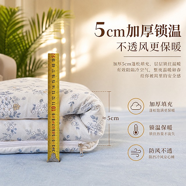 [主图-2] 主题：5cm加厚锁温不透风 厚度展示与保暖功能
[统一基调] 温馨居家生活感 高级材质透视 温馨暖调自然光 午后慵懒光斑 同一客厅房间背景 米白色墙面 浅米色地毯 统一字体为优雅衬线体 主标题深咖色 辅助文案浅咖色 强调色暖金色
[画面] 烤火被被面折叠后平放展示厚度 黄色卷尺垂直测量显示厚度约5cm 被面为白底蓝灰色小碎花图案 拉链细节清晰可见 背景为浅蓝灰色床单 远处有绿色棕榈叶植物虚化 产品位于画面中心偏左 占比约60% 侧面视角突出厚度 右侧留白放文字 画面强调加厚填充的蓬松感与保暖性
[光影质感] 商业摄影质感 柔和自然光从左侧照射 布料纹理清晰 厚度边缘有自然明暗过渡 卷尺刻度清晰可读 产品与床单接触处有真实阴影
[配色] 主色调米白+浅蓝+黄色卷尺 背景浅蓝灰色 主标题深咖色 辅助文案浅咖色 强调色暖金色 整体清新温暖
[文字版式] 右上标题版 主标题大字"5cm加厚锁温" 下方副标题"不透风更保暖" 底部三个图标加文字分别为"加厚填充""锁温保暖""防风不透" 文字放在右侧负空间 不遮挡厚度测量区域 衬线体 字号层级分明
[输出要求] 比例1:1 2048x2048 文字清晰可读 产品清晰不变形 卷尺刻度清晰 无错字 无水印 无平台Logo 无杂乱元素