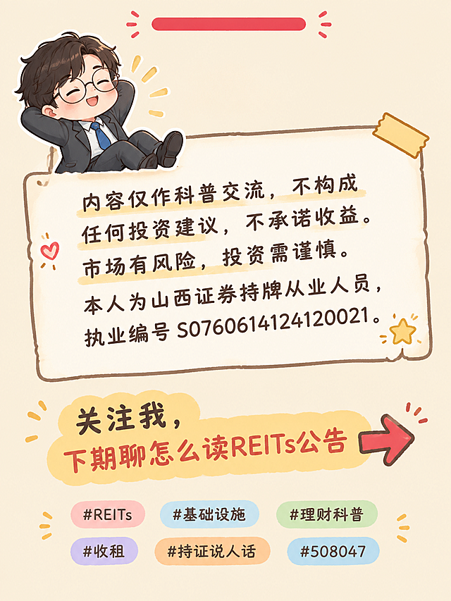 小红书竖版图文尾页，Q版卡通风，米黄色背景。顶部有红色小横条装饰。左上角是卡豆贴纸形象：Q版戴圆框眼镜穿深灰西装的男孩，伸懒腰的放松姿势。页面中间是免责声明文字：「内容仅作科普交流，不构成任何投资建议，不承诺收益。市场有风险，投资需谨慎。本人为山西证券持牌从业人员，执业编号 S0760614124120021。」文字下方有引导语：「关注我，下期聊怎么读REITs公告」，配一个向右的箭头图标。底部有话题标签：#REITs #基础设施 #理财科普 #收租 #持证说人话 #508047。整体风格温暖可爱，手绘插画风格。