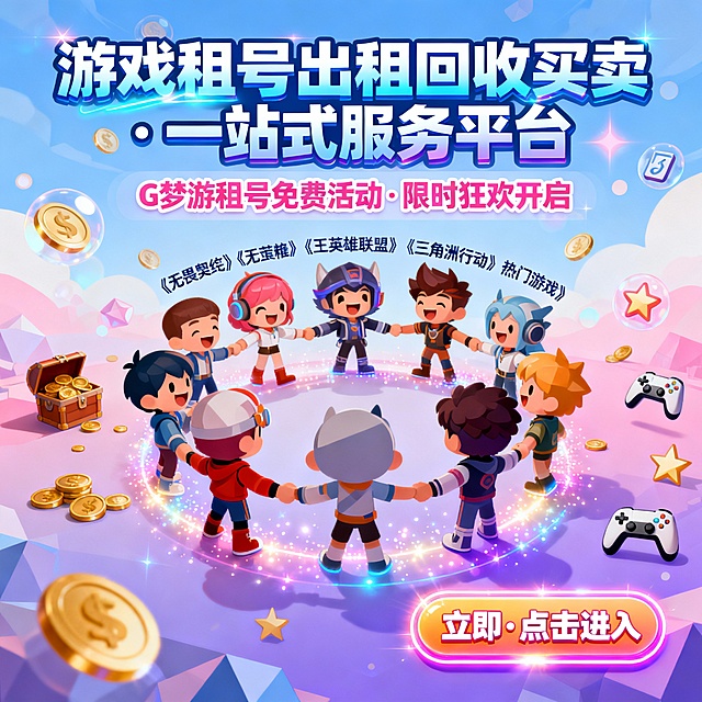 主视觉广告文案设计
主标题：
游戏租号出租回收买卖 · 一站式服务平台
（字体：粗体渐变电竞蓝，加动态光效点缀）
副标题：
G梦游租号免费活动·限时狂欢开启
（字体：圆润卡通粉，背景叠加半透明游戏币光斑）
核心视觉区：
背景图：
  • 尺寸：259x194px（精准适配比例）
  • 构图：
      1. 中心C位：放置《无畏契约》《王者荣耀》《英雄联盟》《三角洲行动》等热门游戏Q版角色手拉手围成圆圈，面带笑容互动。
      2. 背景元素：散落金币、宝箱、星星、游戏手柄等浮空图标，搭配柔和渐变天空蓝+粉紫过渡色。
      3. 光影效果：角色周围添加微光粒子，营造梦幻氛围。
行动号召区：
🔹小窗口按钮：
  • 位置：右下角悬浮设计
  • 文案：立即·点击进入
  • 样式：圆角矩形，底色为荧光橙渐变，文字白色加阴影，按钮边缘添加动态闪烁边框。
排版逻辑：
  1. 视觉动线：主标题（上）→ 背景图（中）→ 副标题（中下）→ 行动按钮（右下）。
  2. 色彩对比：冷色调背景+暖色调按钮，突出点击引导。
  3. 信息层级：用字体大小/颜色区分主次（主标题＞副标题＞按钮）。
风格关键词：
低多边形（Low Poly）+ 扁平插画
马卡龙色系+荧光点缀
动态感光效+游戏符号化元素
示例场景联想：
想象一张充满活力的游戏嘉年华海报，玩家角色们像朋友一样欢聚，背景飘着金币和星星，右下角一个发光的“点击进入”按钮仿佛在说：“快来加入派对！”