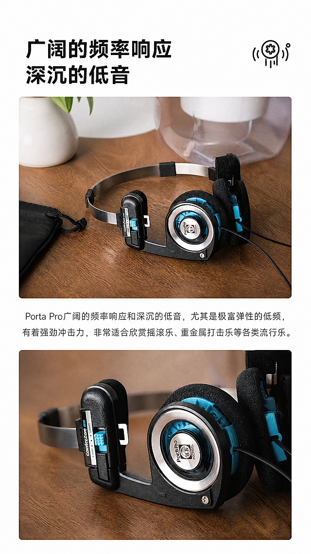 [第5屏] 音质卖点页-KOSS Porta Pro宽阔频率响应深沉低音展示。
[氛围/风格] 简约质感风，家居场景，专业产品摄影，沉稳高级。参考参考图19的排版。
[元素布局] 使用图9+图12两张产品图分上下两栏展示，均保持产品结构颜色材质与原图一致。上半部分为放置在木质桌面的产品图，下半部分为特写产品图，顶部标题区域留白。背景保持桌面虚化，点缀白色花瓶绿植，增加层次感。两张产品图之间保留文字说明区域。
[光影质感] 桌面柔和自然光，产品细节清晰，金属反光自然，泡沫耳罩纹理真实，整体明暗适中。
[配色色系] 全局底色：#FFFFFF（背景留白）+ 木纹棕色；主体：产品黑银蓝原色；文字：深灰色。
[视角构图] 竖向双图布局，顶部标题+上图+说明文字+下图，符合移动端从上到下阅读顺序。
[文字版式] 顶部大标题"广阔的频率响应\n深沉的低音"黑色粗体，右侧搭配小图标。下方说明文字："Porta Pro广阔的频率响应和深沉的低音，尤其是极富弹性的低频，有着强劲冲击力，非常适合欣赏摇滚乐、重金属打击乐等各类流行乐。"文字排版清晰，不遮挡产品主体，移动端清晰可读。
[比例分辨率] 9:16竖版比例，4K分辨率，文字清晰可辨，超高清。
[负向提示词] 产品变形，结构错误，缺件错件，颜色偏差，水印，文字错乱，产品图模糊，背景杂乱，绝对化极限词，违规表达。