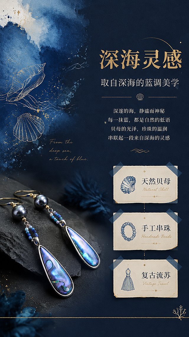 [第2屏] 设计理念页-深海灵感蓝调美学。本屏使用【图1】作为商品主体，耳坠结构、材质、颜色与原图一致。
[氛围/风格] 文艺灵感拼贴风，深海主题意境，杂志内页质感，静谧深邃。
[元素布局] 画面采用左右分栏拼贴布局；左侧上半部分为深海蓝色水彩晕染背景，叠加海浪线条手绘稿和贝壳素描图；左侧下半部分放置耳坠特写，占比约30%；右侧为文字区，搭配3-4个风格关键词小卡片；底部有一条金色细线装饰分隔。
[光影质感] 整体柔和漫射光，耳坠部分保留珠宝级光影，贝母有幻彩反光，珍珠有高光；水彩区域光影朦胧，营造梦幻深海氛围。
[配色色系] 全局底色 #1A2840 深海蓝；主色各种层次蓝色；辅助色金色线条、米白文字；点缀色贝母紫蓝幻彩。
[视角构图] 拼贴式构图，多元素错落排布，视觉重心在左侧耳坠与右侧标题之间，阅读动线从上到下、从左到右。
[文字版式] 右侧上方主标题「深海灵感」大号衬线字体，金色；副标题「取自深海的蓝调美学」细体，米白色；下方三个关键词卡片：「天然贝母」「手工串珠」「复古流苏」，每个卡片配小图标；文字排版有呼吸感，不拥挤。
[比例分辨率] 9:16 竖版比例，4K分辨率，文字清晰可辨，高清画质。
[负向提示词] 耳坠变形，颜色偏差，文字错乱，水印，元素杂乱，深海元素过多喧宾夺主。