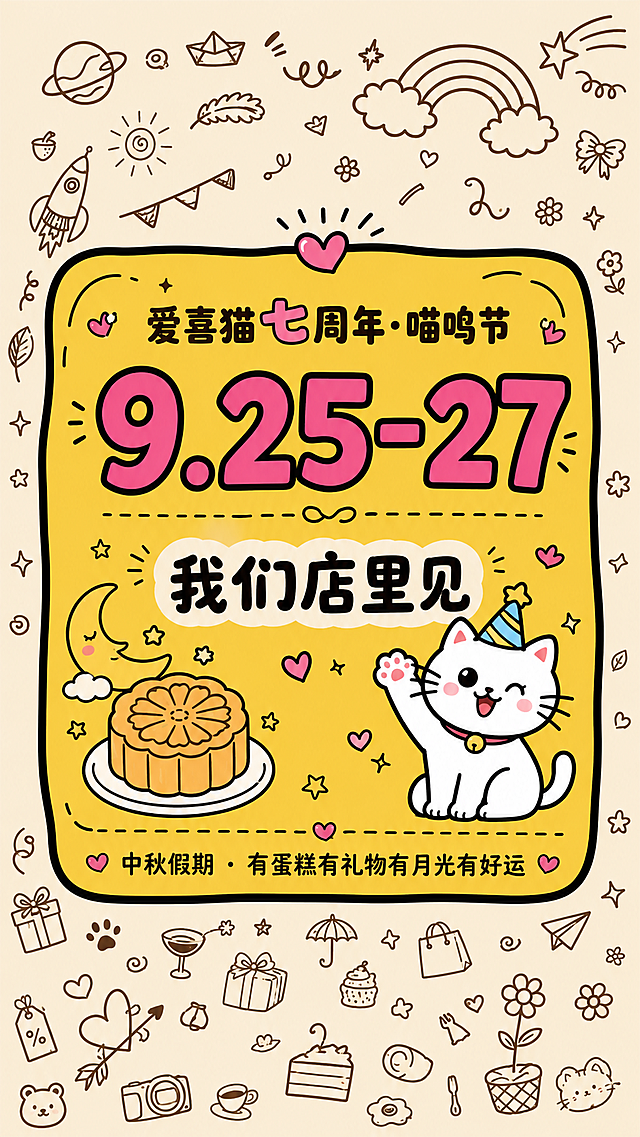 公众号推文内配图，竖版。参考图的可爱涂鸦手绘风格，米奶油色底色，四周棕色线稿小装饰。画面中央一个大大的圆角黄色信息卡片，带黑色粗描边，像一张邀请函。卡片顶部："爱喜猫七周年·喵呜节"，下方居中大大的日期数字："9.25-27"，字体超大超醒目，粉色填充黑色描边。日期下方："我们店里见"。卡片两侧有可爱的元素装饰：左边一个小月饼简笔画+月亮，右边一只白色卡通猫咪挥手。底部小字："中秋假期 · 有蛋糕有礼物有月光有好运"。整体排版居中对称，温馨节日氛围，排版精美。画面中必须完整呈现以下文字信息："爱喜猫七周年·喵呜节"、"9.25-27"、"我们店里见"、"中秋假期 · 有蛋糕有礼物有月光有好运"。画面中所有数字必须精确渲染，不得错位、遗漏或编造