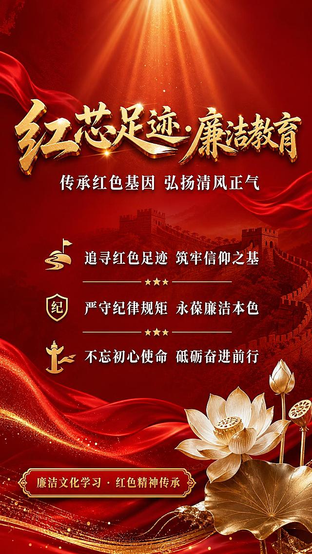 红色文化主题宣传海报，庄重大气的风格。画面背景为深红色渐变，融入金色光芒从上方洒下，营造神圣庄重的氛围。背景中隐约可见万里长城的剪影和红色飘带元素，象征红色足迹与革命精神。画面中央偏上位置是主标题文字"红芯足迹·廉洁教育"，采用金色立体书法字体，醒目有力。主标题下方是副标题"传承红色基因 弘扬清风正气"，白色宋体，字号适中。画面中部偏下有三条关键信息短句，以金色线条分隔，分别是"追寻红色足迹 筑牢信仰之基"、"严守纪律规矩 永葆廉洁本色"、"不忘初心使命 砥砺奋进前行"，白色文字，排版整齐。画面底部有装饰标签"廉洁文化学习 · 红色精神传承"，红色底金色字。右下角有莲花图案象征清正廉洁。整体配色以深红、金色、白色为主，层次分明，庄严肃穆又不失设计感。版式精美，文字清晰可读，四周留有安全边距。画面中所有信息区域必须填充完整合理的内容，不得出现空白框或待填写区域。画面中不得出现任何二维码、二维码占位符或类似二维码的图案。