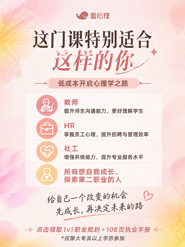 参考提供图片的暖粉渐变晕染背景、简约大气字体风格，生成心理学课程营销海报。保持顶部居中放置壹心理鲸鱼logo，底部放置引导语「点击领取 1v1 职业规划 + 108 页执业手册 * 仅限大专及以上学历参加」，为每项内容添加合适的图标。主标题："这门课特别适合这样的你"，副标题："低成本开启心理学之路"，适合人群：👩‍🏫 教师：提升师生沟通能力，更好理解学生；💼 HR：掌握员工心理，提升招聘与管理效率；🤝 社工：增强共情能力，提升专业服务水平；👩 所有想自我成长、探索第二职业的人，行动号召："给自己一个改变的机会 先成长，再决定未来的路"。保持整体风格和参考图一致，在排版上做差异化设计，避免和其他海报雷同。