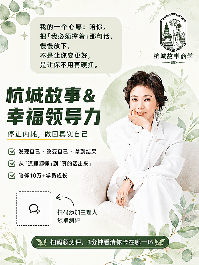 小红书笔记收尾引流图，ins清新治愈风，版式精美，温暖有力量，小红书笔记质感。上方浅绿色圆角对话气泡框，内有深绿色文字：「我的一个心愿：陪你，把「我必须撑着」那句话，慢慢放下。不是让你变更好，是让你不用再硬扛。」。中间主视觉区右侧：一位短发微卷女性主理人，穿白色西装套装，坐在浅色沙发上，一只手托着下巴微笑看向镜头，气质温柔坚定，戴长款耳坠，背景是淡绿色圆形光晕和水彩植物装饰。左侧文字区：大标题「杭城故事 & 幸福领导力」深绿色粗体，副标题「停止内耗，做回真实自己」绿色细体带黄色下划线。下方三条打勾清单项：「✓ 发现自己·改变自己·拿到结果」「✓ 从「道理都懂」到「真的活出来」」「✓ 陪伴10万+学员成长」。左下角虚线方框二维码占位，旁边配弯曲箭头和文字「扫码添加主理人 领取测评」。底部深绿色圆角横条内白色文字配叶子装饰：「扫码领测评，3分钟看清你卡在哪一环」。右上角圆形徽章logo：深绿色线条古典中式徽章，内有持伞古装女子、雷峰塔、断桥、湖水的杭州元素图案，徽章下方文字「杭城故事商学」，logo颜色为深墨绿色与整体绿色调统一。四周水彩植物叶片点缀，左上角尤加利叶水彩装饰。整体色调浅绿、米白、深绿，温暖治愈系。画质高清细腻，文字清晰，四周留安全边距。画面比例3:4，4K。图生图：使用用户上传的【图1】作为整体版式和人物参考，使用【图2】中的徽章logo作为右上角logo参考，将logo颜色调整为深墨绿色以适配绿色调，logo下方文字改为「杭城故事商学」。