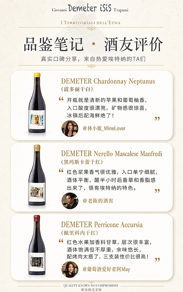 [商品] 使用【图1】【图2】【图3】三款酒瓶实拍图做每段评价的小配图；保留每款瓶型、酒标、封帽颜色和品牌文字，缩小为每段评价旁的小图，不抢文字主体。
[画面] 目标：真实口碑品鉴笔记，用户证言增强信任。构图：上标题 + 下3张对话气泡/卡片式评价，纵向排列；每张卡片左侧放对应酒款小瓶图，右侧为品鉴文字+真人头像+名字；浅米底，卡片为白色圆角带轻微阴影；模块上下用细金线分隔。
[视觉] 套系策略：风格=简约高级意大利酒庄风，偏大地火山岩质感；标题字=优雅衬线体（类Times/宋体气质），中英双语搭配；正文字=简洁无衬线体；主色=火山岩深灰褐 + 米白；背景延展=基于米白/浅米做深浅层级、同色渐变和细腻纸张肌理；强调色=埃特纳火山金赭色，仅用于卡片标题、人名和小图标点缀；标题色=深炭灰；正文色=中暖灰；组件=细金线分隔、圆角卡片、真人头像圆形裁切；光影=均匀柔光，干净清爽。
[文字] 顶部标题：品鉴笔记 · 酒友评价。三段评价：①（霞多丽干白）@林小姐_WineLover：「开瓶就是清新的苹果和葡萄柚香，入口酸度很漂亮，矿物感很惊喜，冰镇后配海鲜绝了！」②（黑玛斯卡蕾干红）@老陈的酒窖：「红色浆果香气很优雅，入口单宁细腻，酒体平衡，醒半小时后香草和香脂感出来了，很有埃特纳的特色。」③（佩里科内干红）@葡萄酒爱好者阿May：「红色水果加香料甘草，层次很丰富，酒体饱满但不厚重，余味悠长，配烤肉太搭了，三支装性价比很高！」文字全部横排，口语化真实感，手机端可读。
[规格] 图片比例750px宽竖版（约1:1.6），分辨率4K，负向提示：避免变形、错字、文字过小、头像重复、浮夸文案、冷蓝背景、瓶身失真。