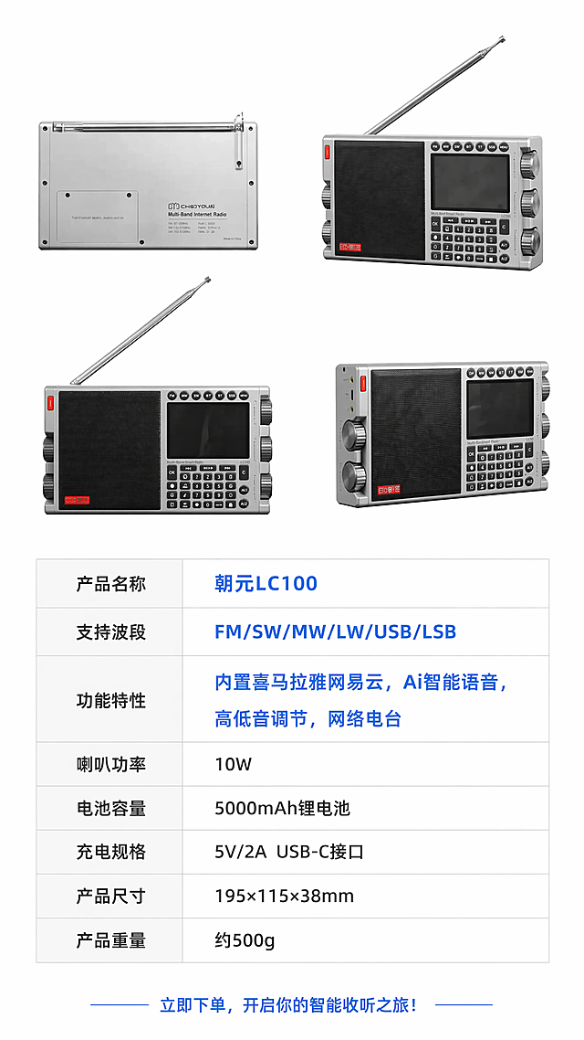[第8屏] 产品参数与配件信息，详情页收尾。本屏使用产品全家福多角度展示。
[氛围/风格] 简约参数风，清晰信息排版，专业可信。
[元素布局] 顶部产品全家福组合展示四个不同角度产品，占比约40%，下方是参数表，列出核心参数：产品名称朝元LC100，支持波段：FM/SW/MW/LW/USB/LSB，功能特性：内置喜马拉雅网易云，Ai智能语音，高低音调节，网络电台。底部添加一句话购买引导。产品各角度结构颜色保持与参考图一致。
[光影质感] 均匀柔和布光，每个角度产品清晰展示，参数文字锐利可读。
[配色色系] 全局底色 #ffffff，主色深灰文字，浅灰表格线，蓝色参数高亮。
[视角构图] 上下分层构图，顶部产品组合，底部参数表格，整齐有序。
[文字版式] 参数表行列分明，参数名称和内容清晰对齐，字号适合手机阅读，购买引导文字位于底部居中。
[比例分辨率] 9:16竖版比例，2K分辨率，文字清晰可辨。
[负向提示词] 产品变形，排列混乱，文字模糊，参数错漏，水印。