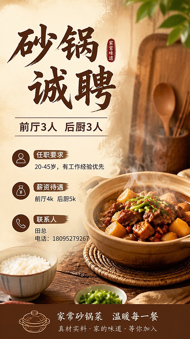 砂锅菜餐饮招聘海报，大气时尚风格，写实商业摄影，米棕木色调质朴氛围感，9:16比例，4k分辨率。主标题:砂锅 诚聘，副标题:前厅3人 后厨3人，信息内容：任职要求20-45岁，有工作经验优先；薪资前厅4k 后厨5k；联系人：田总 电话：18095279267。整体版式分区清晰，文字信息完整清晰，排版精美，浅木色米棕自然色调，突出砂锅家常菜的烟火质朴感，安全边距充足，所有文字清晰可读。