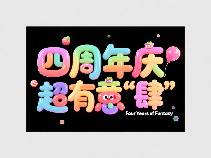 中文：“四周年庆，超有意“肆””2.英文：“Four Years of Funtasy”，果冻泡泡字体，糖果包装字母，气球广告字体，卡通果汁字体，立体圆润，果冻光感，多巴胺色系， Q 弹橡胶质感，欢乐预览效果