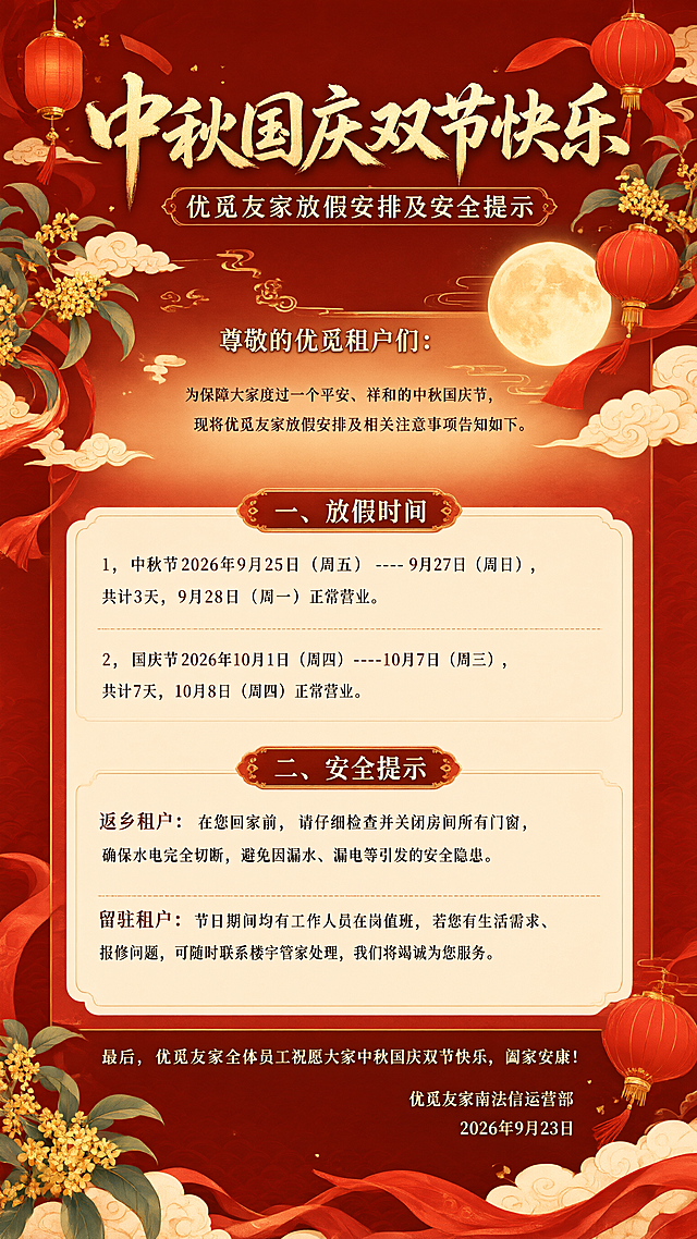 一张喜庆的中秋国庆双节放假通知海报，国风新中式风格，红金配色，节日氛围浓厚。画面顶部是大标题"中秋国庆双节快乐"，副标题"优觅友家放假安排及安全提示"。背景融入圆月、红灯笼、祥云、桂花、飘带等中秋国庆传统元素，整体温馨祥和。画面中部为信息卡片区域，分两大板块清晰排版：第一板块标题"一、放假时间"，内容为"1，中秋节2026年9月25日（周五）----9月27日（周日），共计3天，9月28日（周一）正常营业。2，国庆节2026年10月1日（周四）----10月7日（周三），共计7天，10月8日（周四）正常营业。"；第二板块标题"二、安全提示"，内容为"返乡租户：在您回家前，请仔细检查并关闭房间所有门窗，确保水电完全切断，避免因漏水、漏电等引发的安全隐患。留驻租户：节日期间均有工作人员在岗值班，若您有生活需求、报修问题，可随时联系楼宇管家处理，我们将竭诚为您服务。"。画面底部有祝福语"最后，优觅友家全体员工祝愿大家中秋国庆双节快乐，阖家安康！"，右下角落款"优觅友家南法信运营部"和"2026年9月23日"。开头称呼"尊敬的优觅租户们："和引言"为保障大家度过一个平安、祥和的中秋国庆节，现将优觅友家放假安排及相关注意事项告知如下："放在标题下方。版式精美，文字清晰可读，所有文字完整呈现不删减。画面中所有信息区域必须填充完整合理的内容，不得出现空白框、空白占位。画面中所有数字必须精确渲染，不得错位、遗漏或编造。