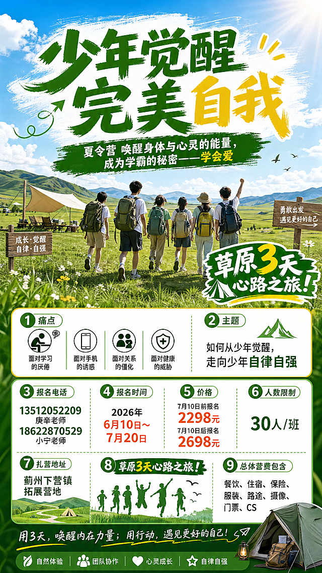 重新设计一张少年觉醒夏令营招生海报，采用户外草原风，主标题醒目："少年觉醒 完美自我"，副标题："夏令营 唤醒身体与心灵的能量，成为学霸的秘密——学会爱"，包含以下全部招生信息：痛点：面对学习的厌倦、面对手机的诱惑、面对关系的僵化、面对健康的威胁，主题：如何从少年觉醒，走向少年自律自强，报名电话：13512052209 庚辛老师 18622870529小宁老师，报名时间：2026年6月10日～7月20日，价格：7月10日前报名2298元，7月10日后报名2698元，人数限制30人/班，扎营地址：蓟州下营镇拓展营地，草原3天心路之旅！总体营费包含：餐饮、住宿、保险、服装、路途、摄像、门票、CS，风格青春活力自然，排版清晰