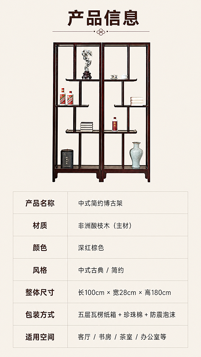 [第8屏] 规格参数页-简单博古架产品信息总结。本屏使用【图1】作为产品小图参考，保持外观颜色一致。
[氛围/风格] 简约清晰，专业规整，信息排版易读。
[元素布局] 上半部分放置博古架小尺寸正面图，保持和【图1】一致的结构和颜色。下半部分为规格参数表，分两栏排列关键参数。背景为纯净浅麻色，参数表用浅色细线分隔行。
[光影质感] 均匀布光，产品图和文字都清晰可见，参数排版干净整齐，无遮挡。
[配色色系] 全局底色：#F0E9DF（浅麻色）；主体配色：#5A2E1E（产品图）+#333333（参数文字）；表头文字用深棕色加粗。
[视角构图] 上图下表经典版式，上半区占30%高度，下半区占70%高度，参数排版整齐，手机端单屏完整查看。
[文字版式] 顶部标题「产品信息」，深棕色粗体居中。参数表包含：产品名称、材质、颜色、风格、整体尺寸、包装方式、适用空间。左栏参数名称右对齐，右栏参数内容左对齐，字号统一适合手机阅读，行间距舒适不拥挤。
[比例分辨率] 9:16竖版比例，4K分辨率，文字清晰可辨，超高清。
[负向提示词] 参数排版混乱，文字模糊，产品图变形，颜色偏差，水印，背景杂乱。