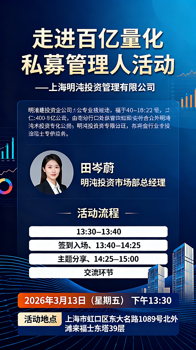 金融商务风格活动宣传海报，深蓝色渐变高端商务背景，搭配简约线条、数据图表、金融建筑元素点缀，整体专业稳重。画面顶部是醒目的大字标题"走进百亿量化私募管理人活动"，下方标注副标题"—上海明汯投资管理有限公司"；中部依次展示明汯投资的公司介绍信息、主讲人"田岑蔚 明汯投资市场部总经理"，以及活动流程：13:30–13:40 签到入场、13:40–14:25 主题分享、14:25–15:00 交流环节，文字排版整齐清晰，层级分明；底部用显眼的色块突出活动日期"2026年3月13日（星期五） 下午13:30"、活动地点"上海市虹口区东大名路1089号北外滩来福士东塔39层"，整体信息完整，视觉专业大气，符合金融行业活动宣传调性。