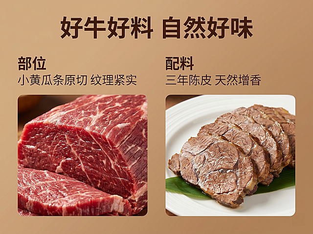 [详情页第二张] 产品核心卖点信息图，介绍原料优势。
[氛围风格] 简约干净暖调风，信息清晰易读；
[画质] 高清设计质感，文字清晰，图片真实自然。
[元素] 左侧展示小黄瓜条原切牛肉特写，展示新鲜生牛肉纹理，右侧放置成品卤牛肉切片，保持成品外观颜色正确，左右分栏布局，清晰传递原料优势。整体干净模块设计，不拥挤。
[光影] 整体明亮均匀，牛肉特写光线突出纹理，成品保留自然色泽。
[配色] 暖棕色背景搭配深棕色文字，牛肉保留自然棕褐色，色彩简约统一。
[文字版式] 顶部标题写「好牛好料 自然好味」，左侧写：「部位」「小黄瓜条原切 纹理紧实」，右侧写：「配料」「三年陈皮 天然增香」，文字左对齐清晰排版，不遮挡产品主体。
[比例分辨率] 4:3比例，2k分辨率，超高清。
[负向提示词] 变形，水印，文字错乱，产品模糊，背景杂乱，禁用无添加零添加绝对化违禁词