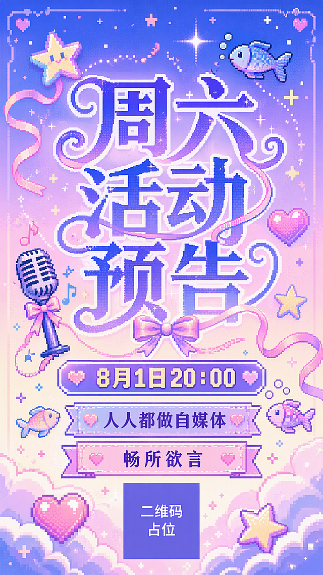 一张复古像素风少女感活动预告海报，竖版9:16，中心构图。背景为星渝色渐变（蓝紫色渐变到粉白色），柔和甜美温馨质感。画面中心是像素块状宋体连笔艺术字，采用蓝紫白渐变色彩，字体有飘逸的丝带连接，艺术连体感强，突出字体，图案弱化。主标题文字为"周六活动预告"，副标题为"人人都做自媒体"和"畅所欲言"，活动时间文字为"8月1日20:00"。文字周围环绕像素化装饰元素：像素小鱼、像素话筒、像素星星、像素爱心、像素丝带，装饰元素带渐变效果，布局活泼有设计感。整体复古少女感十足，柔和甜美，像素风格统一，画面精美，版式精美。画面中必须完整呈现以下文字信息："周六活动预告"、"8月1日20:00"、"人人都做自媒体"、"畅所欲言"。画面中所有数字必须精确渲染，不得错位、遗漏或编造。画面中所有信息区域必须填充完整合理的内容，不得出现空白框、空白占位、横线待填写区域、空列表项、空单元格。画面中所有二维码区域使用纯色方块占位符呈现，方块中央标注"二维码占位"文字，严禁生成任何可识别的二维码图案。