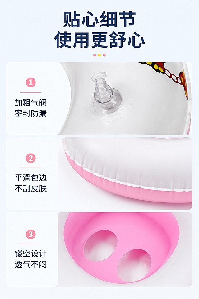 [第7屏] 细节设计页，飞鹅款宝宝游泳坐圈人性化设计细节展示。本屏分别展示气阀、包边、孔洞三个细节，采用三宫格布局。
[氛围/风格] 清晰明了，突出细节优势，专业可信的电商风格。
[元素布局] 3格横排布局，每格展示一个细节：从上到下依次为：1 密封充气阀特写、2 边缘包边细节、3 底部透气孔；每个细节都来自【图1】产品，保留原有颜色和质感。
[光影质感] 每个细节光照均匀，清晰突出结构特点，无阴影遮挡。
[配色色系] 全局底色 #F8FBFF，背景干净，突出每个细节。
[视角构图] 每个细节为微距特写视角，方便看清设计特点，三格均衡分布，排版整齐。
[文字版式] 顶部主标题「贴心细节 使用更舒心」，每格下方标注细节说明：「加粗气阀 密封防漏」「平滑包边 不刮皮肤」「镂空设计 透气不闷」；文字简洁，字号适中，不遮挡细节。
[比例分辨率] 9:16 竖版比例，4K分辨率，文字清晰可辨，高清画质。
[负向提示词] 细节模糊，排版混乱，产品变形，文字错乱，遮挡细节。