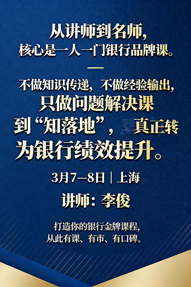 一张银行讲师培训宣传海报，画面突出文字“从讲师到名师，核心是一人一门银行品牌课。不做知识传递，不做经验输出，只做问题解决型课程。定目标、定框架、定讲法、定市场、定项目，让培训从“知道”到“落地”，真正转化为银行绩效提升。3月7–8日｜上海 讲师：李俊 打造你的银行金牌课程，从此有课、有市、有口碑。”，商务专业风格，沉稳蓝金配色，布局清晰醒目