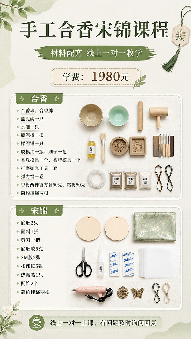 手工课程宣传海报，风格为简约清新手工风，整体排版分区清晰，让信息一目了然。画面比例9:16，版式精美。
主标题："手工合香宋锦课程"
副标题："材料配齐 线上一对一教学"
价格信息："学费：1980元"
分区清晰呈现两个品类：
第一分区【合香】：品类包含"合香珠、合香牌"，包含完整材料：盛泥碗一只，水碗一只，擀泥棒一根，揉泥锤一只，脱模油一瓶、刷子一把，香珠模具一个、香牌模具一个，打磨抛光工具一套，弹力绳一卷，香粉两种香方各50克、粘粉50克、简约挂绳两根
第二分区【宋锦】：包含完整材料：底胚2只、面料1张、剪刀一把、底胚胶5克、3M胶2张、拓印纸5张、热熔笔1只、配饰2个、简约挂绳两根
底部标注服务："线上一对一上课，有问题及时询问回复"
整体配色清新自然，所有文字清晰可读，分区明确，信息完整呈现，专业整洁的课程宣传海报