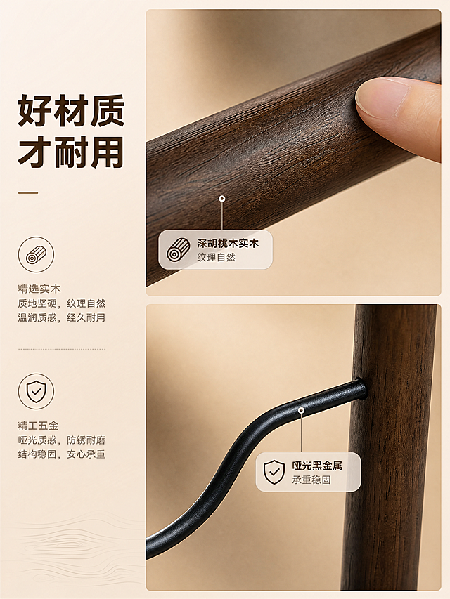 [商品] 使用【图1】黑金属弧形衣架，深胡桃木色实木横杆，哑光黑色金属挂钩与框架；保留弧形结构、实木横杆、金属挂钩、整体比例和颜色；自然增强木纹质感与金属哑光质感，不改变结构和颜色。
[画面] 详情页第6张·材质细节，材质微距型；画面分上下两部分，上半部分放大展示深胡桃木实木横杆的细腻木纹，能看清木材纹理走向与自然色差，手指轻轻触摸横杆表面（仅指尖入镜，体现触感）；下半部分放大展示哑光黑金属挂钩与横杆的连接接口，做工精致，金属质感细腻；背景为浅米色渐变；整体突出材质品质与工艺细节。
[视觉] 套系策略：风格=温暖家居极简商业摄影；标题字=现代无衬线粗黑体；正文字=简洁无衬线体；主色=深胡桃木色；背景延展=基于暖白+浅木色做深浅层级、同色渐变和细腻木纹/织物质感；强调色=哑光黑，仅用于小面积图标、引线和标签；标题色=深胡桃木色；正文色=暖灰色；组件=圆角浅底信息卡、细线引线、简约图标；光影=侧逆光勾勒轮廓，突出材质纹理。
[文字] 左侧主标题「好材质 才耐用」，上下两部分各配1个短标注：「深胡桃木实木 纹理自然」「哑光黑金属 承重稳固」；文字横排，层级清晰。
[规格] 图片比例3:4竖版，4K，避免变形、错字、文字过小、冷蓝/蓝灰背景、产品颜色改变、材质失真、塑料感、手部畸形。