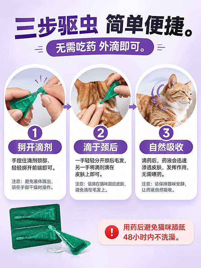 [商品] 使用【图2】达莱克非泼罗尼滴剂绿色独立包装图；保留滴剂外观、绿色包装、三角形状与输入图一致；本页展示滴剂打开和滴药的使用状态。

[画面] 第4张 使用步骤演示 步骤演示型 目标教会用户正确使用方法 突出操作简单无需喂药。构图为横向三步流程 从左到右排列 每步一个圆形大图+下方文字说明。第一步 掰开滴剂 展示手掰开滴剂前端颈部的动作 手指清晰 动作自然；第二步 滴于颈后 展示一只手轻轻分开猫咪颈后毛发 另一只手将滴剂滴在皮肤上 猫咪背影 颈后毛发分开露出皮肤；第三步 自然吸收 展示滴完后猫咪安静趴卧 毛发恢复 配吸收箭头示意。三步之间用紫色大号箭头连接。背景为浅紫色渐变 每步图片放在白色圆角卡片上。

[视觉] 套系策略：风格=专业医药感+宠物亲和商业摄影；标题字=粗黑体 字重饱满；正文字=常规无衬线黑体；主色=深紫色；背景延展=基于深紫做浅紫到白色渐变、同色深浅层级；强调色=绿色（操作正确）、紫色（步骤编号）；标题色=深紫色+黑色；正文色=深灰色；组件=圆角卡片、大号箭头、圆形步骤编号、操作示意图；光影=自然光效 操作动作清晰 猫咪毛发质感真实。

[文字] 顶部主标题 三步驱虫 简单便捷。副标题 无需吃药 外滴即可。三步各有编号和标题 1 掰开滴剂 2 滴于颈后 3 自然吸收。每个标题下方有小字说明操作要点和注意事项。底部红色小字提醒 用药后避免猫咪舔舐 48小时内不洗澡。文字全部横排 字号适合手机阅读。

[规格] 图片比例3:4竖版 4K高清。负向：产品变形 颜色偏差 文字模糊 错字 水印 平台Logo 绝对化用语 操作姿势错误 猫咪畸形 手部畸形 背景杂乱。
