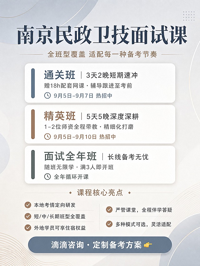 小红书风格南京民政卫技面试课海报，竖版3:4比例（1080x1440），简约高级有质感，提高点击率。整体配色以莫兰迪灰蓝色+暖棕色为主，搭配白色，高级简约有ins风，与之前所有海报风格区分开。

背景：浅灰蓝色到米白色的渐变背景，带有极简的几何线条和柔和阴影，高级简约，不要任何人像，不要任何指定性建筑物。

顶部主标题区（居中，简约大气）：
- 主标题大字："南京民政卫技面试课"（大号加粗深灰蓝色字体，简约高级字体）
- 副标题小字："全班型覆盖 适配每一种备考节奏"（暖棕色/深灰色小字）

班型区域（三个卡片纵向排列，极简设计）：
每个卡片为白色圆角卡片，左侧有细细的彩色竖条标识，信息简洁：

▫️ 通关班｜3天2晚短期速冲（灰蓝色竖条）
   赠18h配套网课・辅导跟进至考前
   ⏰ 9月5日-9月7日 热招中

▫️ 精英班｜5天5晚深度深耕（暖棕色竖条）
   1-2位师资全程带教・精细化打磨
   ⏰ 9月5日-9月10日 热招中

▫️ 面试全年班｜长线备考无忧（深灰色/墨绿色竖条）
   随班无限学・满3人即开班
   ⏰ 全年循环开课

✨ 课程核心亮点区域（简约分点）：
标题："课程核心亮点"
5个亮点用对勾图标+文字，分两列或单列排列：
✅ 本地考情定向研发
✅ 短/中/长期班型全覆盖
✅ 外地学员可享住宿权益
✅ 严管课堂，全程伴学答疑
✅ 多种模式可选，灵活适配

底部行动栏（简约大按钮）：
灰蓝色或暖棕色圆角按钮，白色文字：
"滴滴咨询・定制备考方案 👉"

整体设计高级简约，莫兰迪色系显品质，信息层级清晰，适合小红书平台发布，不要预留二维码位置。