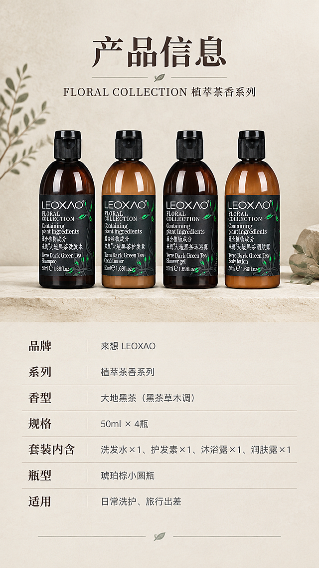 [商品] 使用【图7】四瓶全家福；保留所有瓶身原貌、Logo与标签文字；产品置于画面左侧或上方，作为规格页产品展示。
[画面] 页面目标：产品信息与规格参数总览，侘寂极简左物右表/上物下表型版式。构图：竖版9:16，上半部分放四瓶产品展示在浅米杏台面上，下半部分放参数信息表；背景为纯净燕麦奶白色+极细微水泥肌理，简洁清晰；整体信息层级分明，手机端易读，侘寂留白风格。
[视觉] 套系策略：风格=大地侘寂风高级商业摄影，自然沉静轻奢质感；标题字=宋体衬线粗体（东方侘寂雅致）；正文字=现代无衬线体；主色=浅米杏/燕麦奶白（背景）+深炭棕（标题）+中度暖灰（正文）；背景延展=基于浅米杏、燕麦奶白做同色系深浅渐变、微水泥/宣纸肌理、侘寂粗糙质感；强调色=低饱和灰绿（仅用于极少量植物枝叶点缀，不鲜艳）；标题色=深炭棕（非纯黑，偏棕调深灰）；正文色=中度暖灰；组件=参数表格、横向细分隔线、极简信息卡；光影=均匀柔和自然光，产品清晰。
[文字] 顶部主标题「产品信息」，副标题「FLORAL COLLECTION 植萃茶香系列」；参数表包含（深炭棕字段名+中度暖灰内容）：品牌：来想 LEOXAO / 系列：植萃茶香系列 / 香型：大地黑茶（黑茶草木调） / 规格：50ml × 4瓶 / 套装内含：洗发水×1、护发素×1、沐浴露×1、润肤露×1 / 瓶型：琥珀棕小圆瓶 / 适用：日常洗护、旅行出差；文字全部横向排版，表格清晰，字号保证手机端可读。
[规格] 图片比例9:16竖版，4K分辨率，负向提示：避免文字过小、参数错误、高饱和颜色、纯黑文字、竖排文字、瓶身变形、极限词、虚假功效。