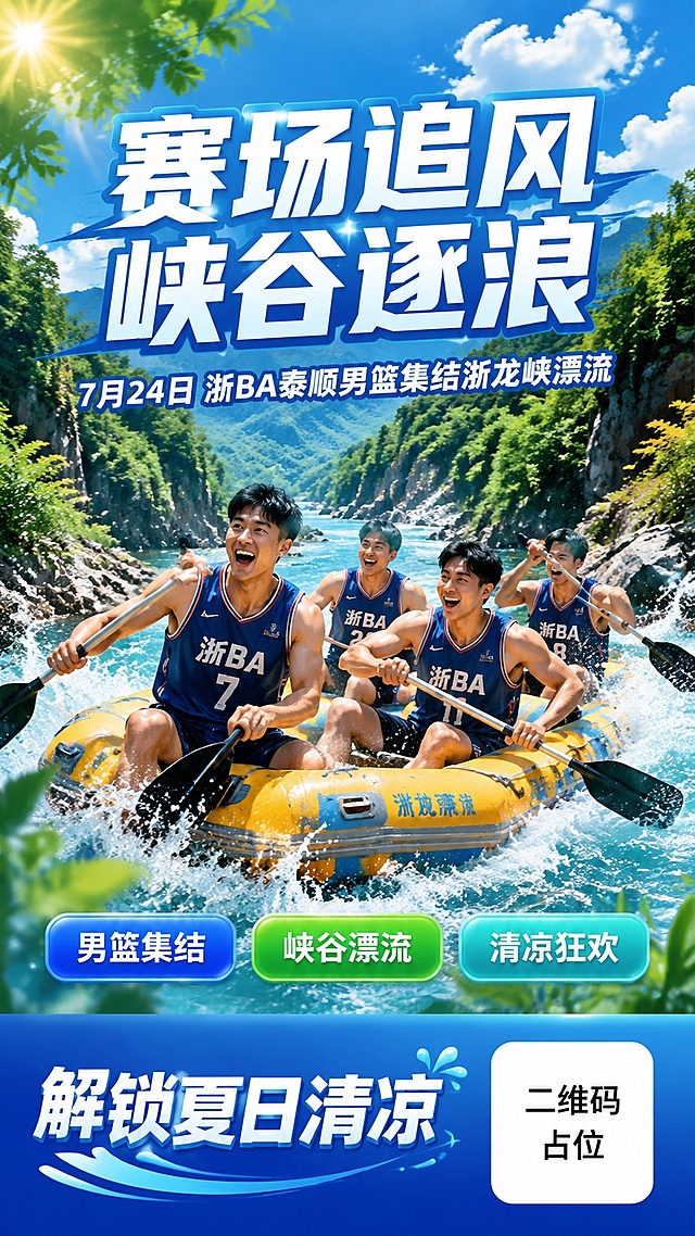 夏日清凉活力风格活动海报，竖版9:16比例。画面主体为峡谷漂流场景，清澈的蓝色河水从峡谷中奔涌而下，两岸是翠绿的山林，阳光透过树叶洒下斑驳光影，水花四溅充满动感。画面中有几名穿着篮球服的年轻男篮队员坐在漂流艇上，手持船桨，脸上带着兴奋的笑容，展现运动与清凉结合的活力感。天空湛蓝，飘着几朵白云，整体色调以蓝色和绿色为主，充满夏日清凉感。

画面顶部居中是超大号主标题文字："赛场追风 峡谷逐浪"，字体为粗黑体，白色带蓝色渐变描边，醒目有力。主标题下方是副标题："7月24日 浙BA泰顺男篮集结浙龙峡漂流"，字体稍小，白色清晰可读。

画面中部偏下位置有三个圆角矩形信息标签，横向排列：
- 第一个标签："男篮集结" 白色文字配蓝色渐变底
- 第二个标签："峡谷漂流" 白色文字配绿色渐变底  
- 第三个标签："清凉狂欢" 白色文字配青色渐变底

画面底部有一个渐变蓝色底栏，左侧写着"解锁夏日清凉"，右侧是一个白色圆角正方形二维码占位符，方块中央标注"二维码占位"黑色文字。

整体版式精美，层次分明，背景层为峡谷山水远景，中景为漂流艇和队员，前景有虚化的水花和绿叶点缀，营造出夏日清凉狂欢的热烈氛围。画面中所有数字必须精确渲染，不得错位、遗漏或编造。画面中所有信息区域必须填充完整合理的内容，不得出现空白框或待填写区域。