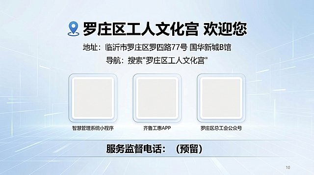 PPT第10页，标题"📍 罗庄区工人文化宫 欢迎您"，地址：临沂市罗庄区罗四路77号 国华新城B馆，导航：搜索"罗庄区工人文化宫"。预留三码并排区域，标注：智慧管理系统小程序、齐鲁工惠APP、罗庄区总工会公众号。底部服务监督电话：（预留）。清晰排版，干净大气