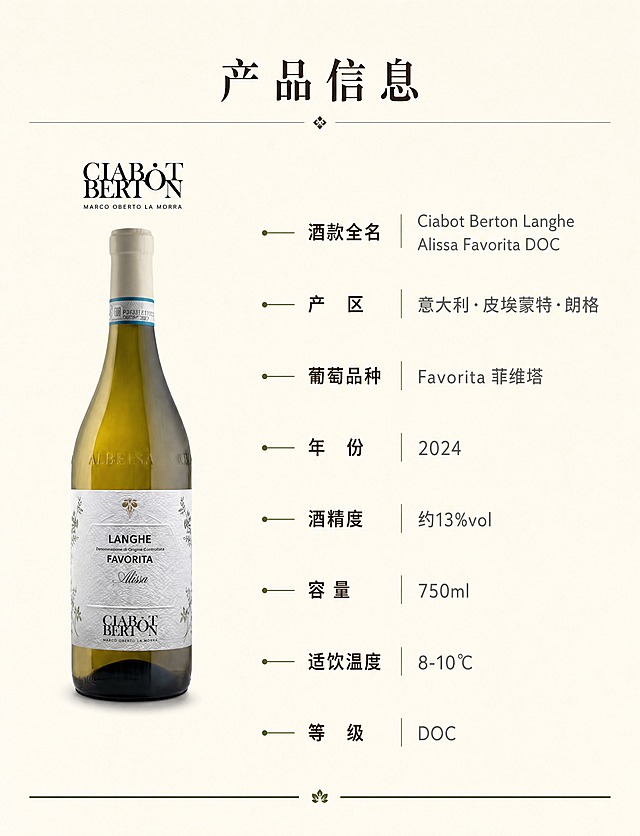 [商品] 使用【图1】太阳神酒庄朗格地区爱丽丝挚爱干白葡萄酒；保留瓶身造型、白色酒标、CIABOT BERTON Logo、LANGHE FAVORITA Alissa 字样、酒液颜色、瓶身比例与材质；缩小置于左侧，作为产品信息栏视觉锚点。
[画面] 产品信息参数页，左右两栏布局；左侧约35%放酒瓶立拍，右侧约65%放参数信息；背景为米白奶油色浅底，顶部有细线分隔与模块标题；参数采用标签+内容左右两列对齐，干净简洁，每行参数前有细点或短线引导；底部有一条橄榄绿细线分隔。
[视觉] 套系策略：风格=意式简约高级商业摄影+轻排版；标题字=优雅衬线体；正文字=现代无衬线体；主色=米白奶油色；背景延展=基于米白奶油色做深浅层级、同色渐变和细腻纸张质感；强调色=橄榄绿+深棕大地色，仅用于小面积图标、引线、标签和分隔线；标题色=深炭棕；正文色=中暖灰；组件=细线分隔、极简参数行、标签式排版；光影=均匀柔和顶光，产品清晰无重影。
[文字] 顶部居中模块标题「产品信息」；右侧参数依次：酒款全名 Ciabot Berton Langhe Alissa Favorita DOC / 产区 意大利·皮埃蒙特·朗格 / 葡萄品种 Favorita 菲维塔 / 年份 2024 / 酒精度 约13%vol / 容量 750ml / 适饮温度 8-10℃ / 等级 DOC；所有文字横排，参数标签深炭棕，参数值中暖灰，字号手机端清晰可读。
[规格] 国内电商竖版详情页，宽度750px，比例约1:1.3，4K分辨率；负向提示：避免变形、错字、文字过小、大段文字、冷蓝背景、瓶身文字错乱、竖排文字。