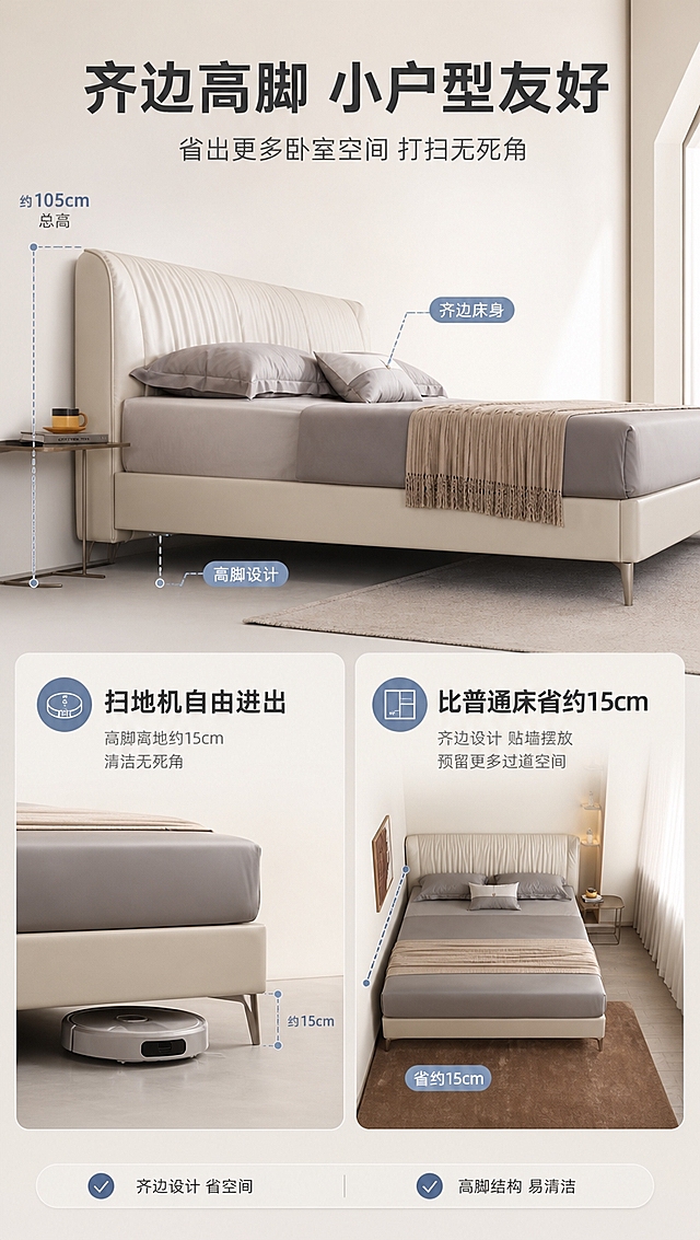 [商品] 使用【图1】半青系列高脚齐边床（天空色）；商品处理：保留齐边床身、高脚结构、天空米白颜色、整体比例；自然理顺面料，增强皮料质感，不改变版型结构。
[画面] 目标：空间尺度页，展示齐边设计省空间+高脚易清洁两大利益。版式：上半区床侧视+尺寸虚线标注（床高/脚高/齐边宽度示意），下半区左右分栏——左栏扫地机器人从床底穿过（演示高脚可清洁），右栏小户型卧室场景（演示齐边省占地）；产品角度为侧视+局部床脚特写。
[视觉] 套系策略：风格=现代轻奢家居商业摄影；标题字=现代无衬线粗体（思源黑体Heavy）；正文字=简洁无衬线体（思源黑体Regular）；主色=天空奶白（米白+浅灰蓝）；背景延展=基于天空奶白做深浅层级、同色渐变和细腻墙面/织物质感；强调色=雾霾蓝，仅用于小面积图标、引线和标签；标题色=深炭灰；正文色=中暖灰；组件=圆角浅底信息卡、细线引线、胶囊卖点框；光影=左前侧暖柔光，清晰展示尺寸与空间关系。
[文字] 顶部主标题「齐边高脚 小户型友好」，副标题「省出更多卧室空间 打扫无死角」；上半区引线标注「约105cm总高」「高脚设计」「齐边床身」；下半区左栏标「扫地机自由进出」，右栏标「比普通床省约15cm」。
[规格] 图片比例9:16竖版，4K分辨率，淘宝/天猫适配，中文文案，避免变形、错字、文字过小、冷蓝/蓝灰背景、床颜色改变、版型失真、极限词、虚假尺寸承诺。