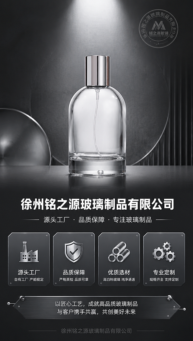 [商品] 使用【图2】100ml透明玻璃香水瓶为视觉主体；保留圆弧形瓶身、银色金属卡口喷雾盖、透明玻璃材质、15mm卡口结构，瓶口为卡口非螺口。
[画面] 第10张品牌尾图页，产品居中偏上展示，占画面40%，下方为企业品牌信息区，深色工业风背景，强化源头工厂品牌形象与企业实力。
[视觉] 套系策略：风格=简约高级工业风商业摄影；标题字=粗黑体；正文字=简洁无衬线黑体；主色=深灰银；背景延展=基于深灰银做深浅层级、渐变质感与工业纹理；强调色=金属银，仅用于小面积图标、引线和标签；标题色=纯白；正文色=浅银灰；组件=金属质感信息条、细线引线、工业风卡片；光影=正上方聚光，突出产品与品牌信息。
[文字] 中部大字号「徐州铭之源玻璃制品有限公司」，下方副标题「源头工厂 · 品质保障 · 专注玻璃制品」，底部配企业理念短句，画面添加「徐州铭之源玻璃制品有限公司」品牌水印。
[规格] 图片比例9:16竖版，4K分辨率，负向提示：螺口瓶口、变形、错字、批发售后物流内容、分装操作画面、二维码