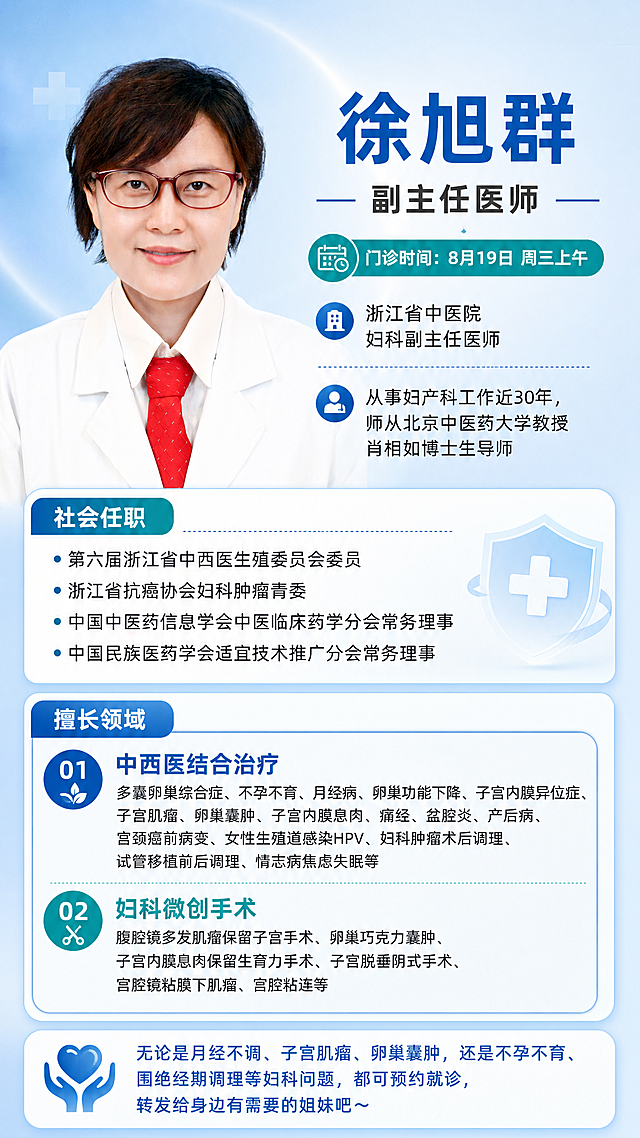 医生坐诊朋友圈海报，竖版9:16，专业医疗风格，简洁大气。画面左侧或上半部分为徐旭群医生的半身肖像照（保留原图人物面容、白大褂、红领带、红框眼镜），背景替换为干净的浅蓝渐变医疗风背景，带柔和光晕。右侧及下半部分为文字信息区，信息卡片式排版，分区清晰。主标题大字："徐旭群"，副标题："副主任医师"。门诊时间标签醒目："门诊时间：8月19日 周三上午"。单位信息："浙江省中医院妇科副主任医师"。简介："从事妇产科工作近30年，师从北京中医药大学教授肖相如博士生导师"。社会任职区以圆点列表呈现4条："· 第六届浙江省中西医生殖委员会委员"、"· 浙江省抗癌协会妇科肿瘤青委"、"· 中国中医药信息学会中医临床药学分会常务理事"、"· 中国民族医药学会适宜技术推广分会常务理事"。擅长区分两大块：1.中西医结合治疗（多囊卵巢综合症、不孕不育、月经病、卵巢功能下降、子宫内膜异位症、子宫肌瘤、卵巢囊肿、子宫内膜息肉、痛经、盆腔炎、产后病、宫颈癌前病变、女性生殖道感染HPV、妇科肿瘤术后调理、试管移植前后调理、情志病焦虑失眠等）；2.妇科微创手术（腹腔镜多发肌瘤保留子宫手术、卵巢巧克力囊肿、子宫内膜息肉保留生育力手术、子宫脱垂阴式手术、宫腔镜粘膜下肌瘤、宫腔粘连等）。底部温馨提示语："无论是月经不调、子宫肌瘤、卵巢囊肿，还是不孕不育、围绝经期调理等妇科问题，都可预约就诊，转发给身边有需要的姐妹吧～"。整体配色以浅蓝、白色为主，点缀深青色，专业可信赖，排版精美，信息层次分明，文字清晰可读。画面中所有信息区域必须填充完整合理的内容，不得出现空白框或占位。画面中所有数字必须精确渲染，不得错位、遗漏或编造。