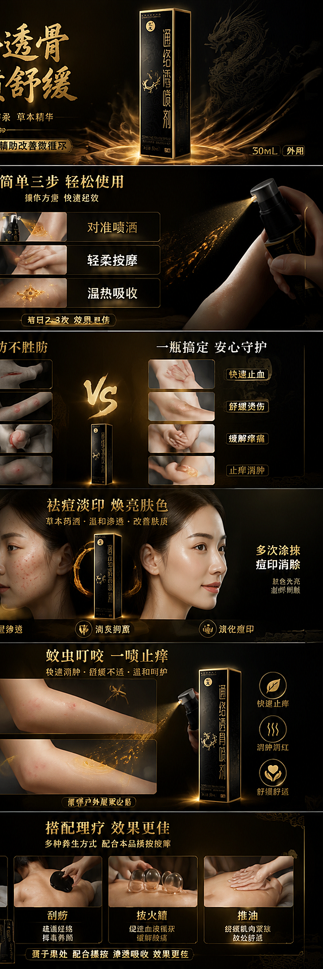 一张完整的黑金高端中式风详情长图，从上到下分为6个模块，整体连贯统一。本张使用【图1】产品包装盒作为各模块产品展示元素。重点：所有喷剂喷出的液体必须是琥珀色（棕黄色透明药酒精华质感），带有金色光泽；所有吸收效果均为温热舒适感。

[整体风格] 黑金高端中式风，沉稳大气，尊贵奢华，医药保健专业质感，商业摄影级。全局统一深黑底色，暗金色中式云纹/龙纹底纹贯穿全图，金色为主色调，白色为辅助文字色。模块之间用金色分割线或渐变过渡。

[模块一·头图主视觉] 占长图顶部约1/6。产品包装盒置于画面中央偏右，竖直摆放，占比约40%；左侧大标题区；背景深邃黑色渐变，暗金色中式云纹底纹和龙纹元素；底部金色光带和烟雾效果。主标题「通络透骨 一喷舒缓」金色书法体大字；副标题「汇龙·经典传承 草本精华」白色小字；主标题下方金色横线装饰；底部金色横条标注「辅助缓解疼痛 辅助改善微循环」；右下角标注「50mL 外用」。

[模块二·简单三步使用方法] 占长图第二段约1/6。三步纵向排列布局：第一步「一喷」，手持喷剂对准患处喷洒，喷出琥珀色（棕黄色透明）药酒精华液滴；第二步「二揉」，手指轻轻按摩涂抹，皮肤上有琥珀色药酒精华；第三步「三吸收」，琥珀色精华渗透皮肤，皮肤表面暖金色温热光效；每一步有金色编号圆圈和产品小图。金色主标题「简单三步 轻松使用」，白色副标题「操作方便 快速起效」；三个步骤配金色大字编号「1」「2」「3」，步骤名称「对准喷洒」「轻柔按摩」「温热吸收」为白色大字；底部金色提示「每日2-3次 效果更佳」。

[模块三·日常困扰痛点对比] 占长图第三段约1/6。左右分栏对比布局：左侧展示手指刀伤、手臂烫伤、关节疼痛、蚊虫叮咬的场景，色调偏暗灰黑；右侧展示使用喷剂后的舒适状态，人物表情轻松，皮肤健康，金色光晕；中间金色渐变分割线过渡；底部产品包装盒小图。左侧上方金色大字「日常困扰 防不胜防」，下方四个金色边框痛点标签「意外刀伤」「开水烫伤」「风湿酸痛」「蚊虫叮咬」；右侧上方白色大字「一瓶搞定 安心守护」，下方四个金色解决标签「快速止血」「舒缓烫伤」「缓解疼痛」「止痒消肿」；中间竖排金色「VS」。

[模块四·祛痘淡印功效] 占长图第四段约1/6。左右分栏对比布局：左侧展示脸部侧面有痘痘痘印的状态（温和表现），皮肤有轻微红色痘印和小痘痘，色调偏暗沉；右侧展示使用琥珀色药酒后的皮肤状态，痘印消退，肤色均匀光亮，有金色光泽；中间上方产品包装盒和琥珀色药酒喷洒效果。金色主标题「祛痘淡印 焕亮肤色」，白色副标题「草本药酒 · 温和渗透 · 改善肤质」；左侧金色文字「痘痘反复 痘印难消」，下方小字「皮脂分泌过多 毛孔堵塞」；右侧白色文字「多次涂抹 痘印消除」，下方小字「肤色光亮 肤质细腻 温和不刺激」；底部三个金色图标「深层渗透」「消炎抑菌」「淡化痘印」。

[模块五·蚊虫叮咬功效] 占长图第五段约1/6。上下对比布局：上半部分展示手臂上蚊虫叮咬红包（温和表现），蚊子金色剪影；下半部分展示喷洒琥珀色药酒后红包消退，皮肤恢复健康，琥珀色精华液滴渗入皮肤、金色温热波纹；右侧产品包装盒，喷头喷出琥珀色药酒精华。金色主标题「蚊虫叮咬 一喷止痒」，白色副标题「快速消肿 · 舒缓不适 · 温和呵护」；上半部分金色文字「蚊虫叮咬 红肿瘙痒」，下半部分白色文字「快速止痒 消肿消红」；右侧三个金色圆形图标「快速止痒」「消肿消红」「舒缓舒适」；底部金色小字「夏季户外居家必备」。

[模块六·搭配理疗效果佳] 占长图底部约1/6。四宫格展示四个理疗项目：左上头部按摩、右上背部刮痧、左下拔火罐、右下推油按摩；每个场景金色边框；下方产品包装盒。金色主标题「搭配理疗 效果更佳」，白色副标题「多种养生方式 配合本品揉按按摩」；四个项目金色名称「按摩」「刮痧」「拔火罐」「推油」，下方白色小字功效简介；底部金色标注「喷于患处 配合揉按 渗透吸收 效果更佳」。

[光影质感] 各模块独立打光又整体统一，金色柔光为主，产品四周金色光晕，人物皮肤质感真实，琥珀色药酒液体有通透感和光泽感，明暗对比强烈，立体感十足。
[配色色系] 全局底色 #0A0A0A 至 #1A1A1A 深黑渐变；主色 #D4AF37 金色；辅助色 #FFFFFF 白色、#FFD700 亮金、#B8860B 琥珀色药酒、暗金点缀。
[比例分辨率] 1:3.5 竖版超长比例，4K 分辨率，文字清晰可辨，高清画质。
[负向提示词] 产品变形，包装文字错乱，颜色偏差，水印，文字过小，背景杂乱，医疗符号，血腥，低俗，液体颜色错误，透明水状，严重痘痘，恶心画面。