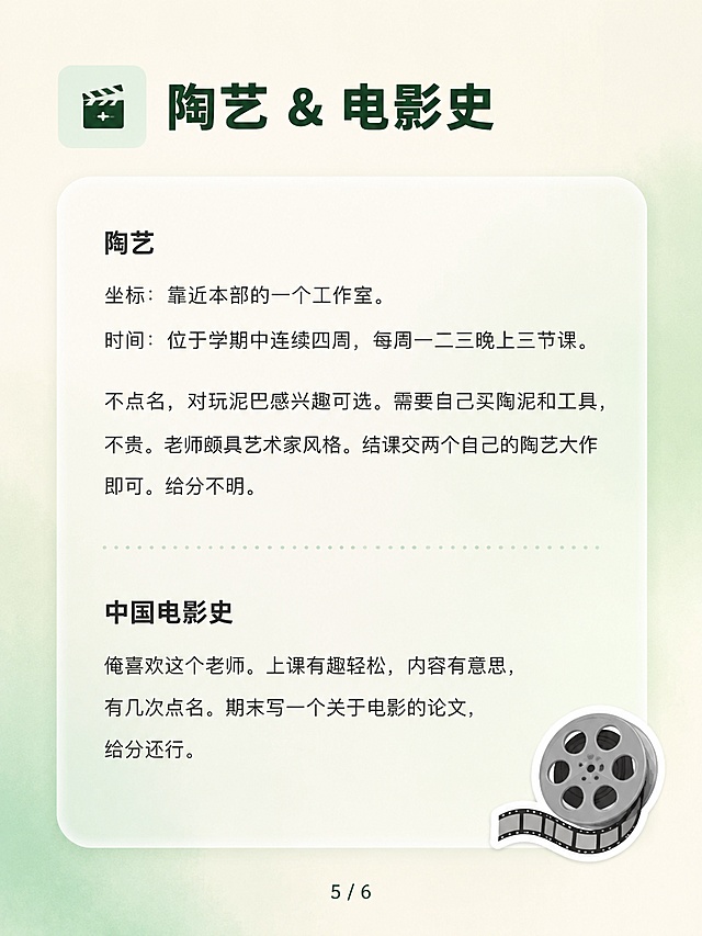 小红书图文笔记内页，ins清新简约风，版式精美，小红书笔记质感，3:4竖版。页面主题：陶艺+中国电影史。背景：浅奶油色与淡薄荷绿柔和弥散渐变。顶部小标题栏：深墨绿色粗体字「🎬 陶艺 & 电影史」，左侧有细薄荷绿色块底框。内容区白色半透明圆角卡片，卡片内文字左对齐，深灰色细黑体：

陶艺
坐标：靠近本部的一个工作室。
时间：位于学期中连续四周，每周一二三晚上三节课。
不点名，对玩泥巴感兴趣可选。需要自己买陶泥和工具，不贵。老师颇具艺术家风格。结课交两个自己的陶艺大作即可。给分不明。

中国电影史
俺喜欢这个老师。上课有趣轻松，内容有意思，有几次点名。期末写一个关于电影的论文，给分还行。

右下角小装饰：1个电影胶片emoji小贴纸。底部页码：「5 / 6」。整体干净清爽，信息层级清晰，四周留安全边距。4K画质。