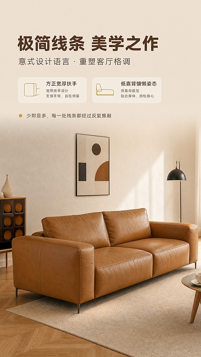 [商品] 使用【图1】焦糖棕色意式极简直排三人位沙发；保留沙发整体结构、方正造型、宽厚扶手、低靠背设计、焦糖棕头层牛皮材质、金属细脚；修复皮面光泽均匀，增强皮革纹理质感，不改变颜色和结构。
[画面] 目标：设计美学叙事页，展现沙发线条美感与设计理念。上文下景构图，顶部约1/4为文案区，下方3/4为沙发侧面45°特写场景；沙发位于画面中下位置，占画面约60%，侧视角度突出流畅线条与宽厚扶手比例；背景为极简艺术空间，奶油白墙面+几何装饰画+木质地板；柔和侧光勾勒沙发轮廓线条，突出意式设计的简约力量感。
[视觉] 套系策略：风格=意式极简轻奢商业摄影；标题字=现代无衬线粗黑体；正文字=简洁无衬线体；主色=焦糖棕+奶油米白；背景延展=基于奶油米白做深浅层级、同色渐变和细腻墙面/织物质感；强调色=暖金色，仅用于小面积图标、引线和标签；标题色=深焦糖棕；正文色=暖灰棕；组件=圆角浅底信息卡、细线引线、胶囊标签；光影=侧方暖柔光勾勒轮廓。
[文字] 顶部文案区：主标题"极简线条 美学之作"，副标题"意式设计语言·重塑客厅格调"，下方2个设计亮点"方正宽厚扶手""低靠背慵懒姿态"；底部小字设计理念说明"少即是多，每一处线条都经过反复推敲"；文字不遮挡沙发主体。
[规格] 图片比例9:16竖版，4K，避免变形、错字、文字过小、冷蓝背景、沙发颜色改变、结构失真、极限词。
