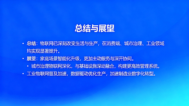 PPT内容页，标题"总结与展望"，正文：总结：物联网已深刻改变生活与生产，在消费端、城市治理、工业领域均实现显著提升。展望：家庭场景智能化升级，更加主动服务与深度协同。城市治理物联网深化，与基础设施深度融合，构建更高效管理系统。工业物联网普及加速，数据驱动优化生产，加速制造业数字化转型。简约科技风格，蓝色渐变背景，清晰排版