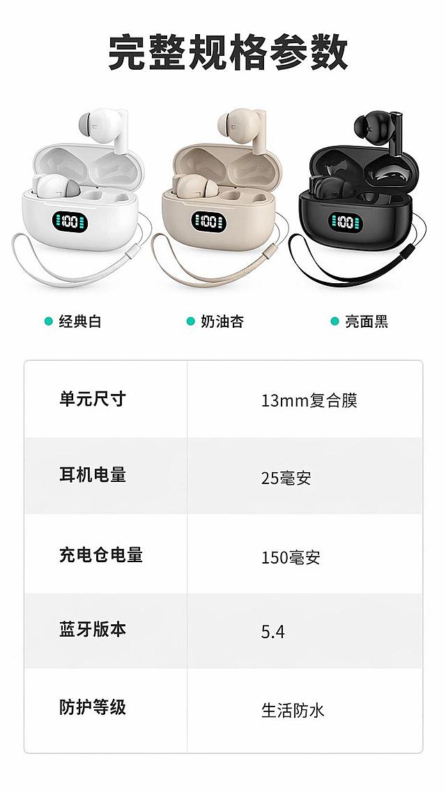 [第8屏] 完整参数信息屏-全规格参数与多SKU展示。本屏使用【图1】【图2】【图3】三款不同配色产品展示。
[氛围/风格] 简约规整参数展示风，浅底清晰，信息排布整齐，专业数码参数页质感。
[元素布局] 顶部排列三款不同颜色耳机缩略图，展示三色SKU；下方制作规整参数表格，完整列出所有规格参数，产品颜色和外观与原图保持一致。
[光影质感] 均匀柔光照明，参数表格用浅灰隔行区分增加可读性，产品缩略图增加轻微投影突出轮廓，整体干净清晰。
[配色色系] 全局底色 #ffffff，主色深灰文字，浅灰做表格分割线，三色产品保留原有外观颜色，青绿色用于SKU标注点缀。
[视角构图] 从上到下排布，SKU展示在上，参数表格在下，信息层级清晰。
[文字版式] 顶部主标题「完整规格参数」，三色SKU分别标注：「经典白」「奶油杏」「亮面黑」，参数表格清晰列出： 单元尺寸：13mm复合膜，耳机电量：25毫安，充电仓电量：150毫安，蓝牙版本：5.4，防护等级：生活防水，文字清晰，排版整齐，方便阅读。
[比例分辨率] 9:16竖版比例，4K分辨率，文字清晰可辨，高清画质。
[负向提示词] 表格错乱，文字模糊，产品变形，颜色偏差，水印，缺件错件。