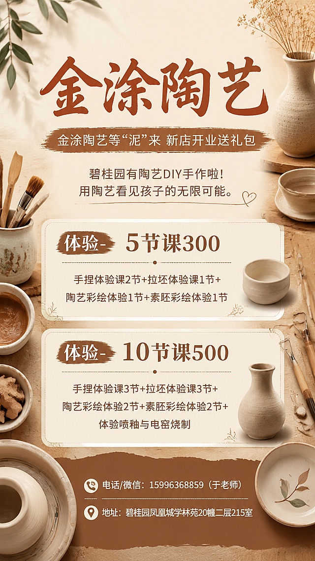 手机竖版9:16文艺风陶艺招生海报，暖棕陶土色调，整体风格清新自然文艺手工氛围。画面顶部主标题“金涂陶艺”，副标题“金涂陶艺等“泥”来 新店开业送礼包”，接下来是宣传语“碧桂园有陶艺DIY手作啦!用陶艺看见孩子的无限可能。”，然后是课程套餐：
体验-5节课300
手捏体验课2节+拉坯体验课1节+陶艺彩绘体验1节+素坯彩绘体验1节
体验-10节课500
手捏体验课3节+拉坯体验课3节+陶艺彩绘体验2节+素胚彩绘体验2节+体验喷釉与电窑烧制
底部标注联系方式：电话/微信：15996368859（于老师）
地址：碧桂园凤凰城学林苑20幢二层215室
侧边点缀简约陶艺素坯、陶土、工具等装饰元素，排版清晰，所有文字完全保留不做更改，版式精美，文字清晰可读，专业可信，温馨的手工体验氛围