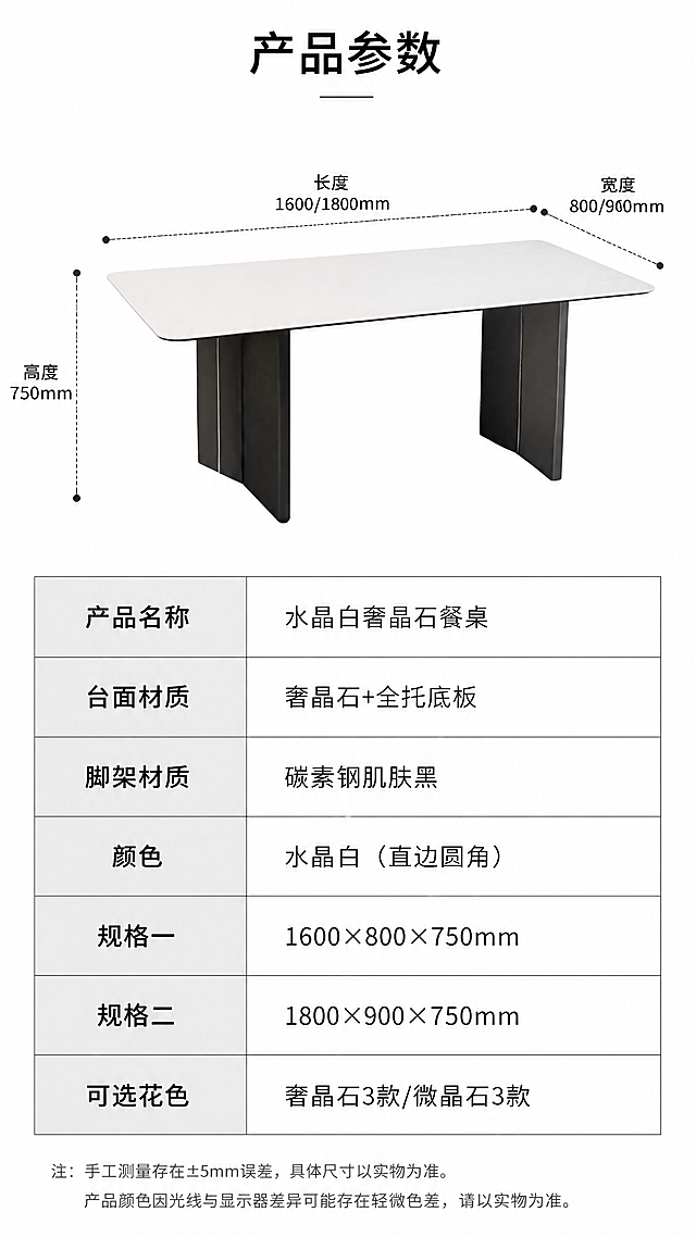 [第8张] 规格参数页-双尺寸规格参数表与产品尺寸标注。本张使用【图1】作为产品正视图参考，配合参数表展示。
[氛围/风格] 专业严谨参数风，简洁清晰，信息易读，电商详情参数页质感。
[元素布局] 上半部分为餐桌正面等轴测示意图，用虚线标注长、宽、高尺寸；下半部分为规格参数表，清晰列出各项参数；左侧产品示意图，右侧参数表，左右分区布局；产品外观与输入图一致。
[光影质感] 均匀平光，产品轮廓清晰，标注线明确，无多余阴影干扰信息阅读。
[配色色系] 全局底色#FFFFFF纯白；主色黑色文字+深灰线条；辅助色浅灰表格底色、黑色产品。
[视角构图] 上下分区，上产品示意下参数表，阅读动线顶部标题→产品尺寸标注→参数表格。
[文字版式] 顶部标题「产品参数」，黑体居中；产品示意图用引线标注「长度」「宽度」「高度」，对应尺寸数字；参数表包含：产品名称「水晶白奢晶石餐桌」、台面材质「奢晶石+全托底板」、脚架材质「碳素钢肌肤黑」、颜色「水晶白（直边圆角）」、规格一「1600×800×750mm」、规格二「1800×900×750mm」、可选花色「奢晶石3款/微晶石3款」；表格清晰易读，字号适中。
[比例分辨率] 9:16竖版比例，4K分辨率，文字清晰可辨，高清画质。
[负向提示词] 尺寸标注错误，参数错乱，文字过小，水印，产品变形，表格不清。