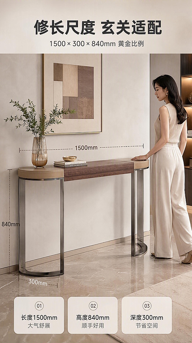 [商品] 使用【图1】DH-8829玄关台；保留弧形台面、马鞍皮米杏色边+胡桃木棕色中间拼接台面、左右两根U型实心不锈钢灰钛拉丝底架、整体修长比例和结构；商品处理：增强马鞍皮纹理、胡桃木木纹质感和不锈钢拉丝金属光泽，不改变产品结构和颜色。
[画面] 目标：空间尺度展示页，直观展示1500mm修长台面与空间适配性。上文下景版式，顶部约1/5为标题区，下方约4/5为玄关场景+尺寸标注；产品置于现代轻奢玄关靠墙位置，正面微侧角度，占画面约50%；旁边站一位侧身亚洲女性（约165cm身高参照），手轻搭台面，展示人体尺度比例；台面上方有虚线水平标注线+尺寸数字「1500mm」，高度方向标注「840mm」，深度方向标注「300mm」；背景为浅色玄关墙面+装饰画+地面，空间感强。
[视觉] 套系策略：风格=意式轻奢高级商业摄影；标题字=现代简约无衬线粗体；正文字=简洁无衬线体；主色=胡桃木棕+马鞍皮米杏；背景延展=基于米杏暖灰做深浅层级、同色渐变和细腻墙面/石材质感；强调色=灰钛金属色，仅用于小面积图标、引线和标签；标题色=深炭灰；正文色=中暖灰；组件=圆角浅底信息卡、细线引线、序号胶囊框；光影=左前侧暖柔光，自然阴影。
[文字] 顶部标题：主标题「修长尺度 玄关适配」8字，副标题「1500×300×840mm 黄金比例」14字；尺寸标注用细线+数字，清晰不遮挡产品；底部配3个小标签：「长度1500mm 大气舒展」「高度840mm 顺手好用」「深度300mm 节省空间」。
[规格] 图片比例9:16竖版，4K分辨率，淘宝/天猫适配，中文文案，避免变形、错字、文字过小、冷蓝背景、产品结构改变、颜色失真。