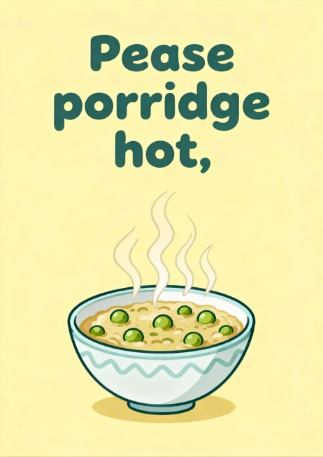 请制作A4竖版儿童卡片 1：
Pease porridge hot,
Pease porridge cold,
Pease porridge in the pot,
Nine days old.
So预览效果