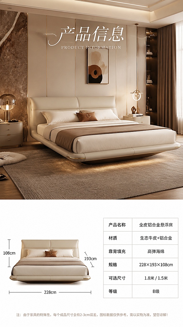 [第8屏] 产品规格参数-大场景图+底部尺寸白底图。本屏为最后一屏，上方为大场景卧室图，下方为白底尺寸参数图，展示产品规格。
[氛围/风格] 上半部分高级奢华卧室场景，下半部分白底简洁参数区，商业摄影质感，专业清晰。
[元素布局] 画面上约65%为奢华卧室大场景，全皮铝合金悬浮床完整展示，配高级软装；画面下约35%为白底参数区，放置皮床正视图+尺寸标注线+规格参数表；尺寸标注228*193*108cm；参数表包含产品名称、材质、规格、可选尺寸等信息；产品结构、颜色、比例与描述一致。
[光影质感] 上半场景暖调自然光，高级质感；下半白底区均匀柔光，清晰明亮，参数清晰可读。
[配色色系] 上半场景 #F5F0EB 米杏色调；下半白底 #FFFFFF 纯白；文字深棕+黑色；点缀香槟金。
[视角构图] 上下分区布局，上大场景下参数区，阅读动线顶部场景→底部参数表。
[文字版式] 上半场景有艺术花体字标题「产品信息」；下半白底区：左侧皮床尺寸示意图（标注长宽高228×193×108cm），右侧参数表：产品名称「全皮铝合金悬浮床」、材质「生态牛皮+铝合金」、靠背填充「高弹海绵」、可选尺寸「1.8米 / 1.5米」、等级「B级」；字体清晰可读，标题用艺术衬线体。
[比例分辨率] 9:16 竖版比例，4K 分辨率，文字清晰可辨，高清画质。
[负向提示词] 变形，水印，文字错乱，文字过小，缺件错件，结构错误，颜色偏差，产品图模糊，背景杂乱，有人物出现