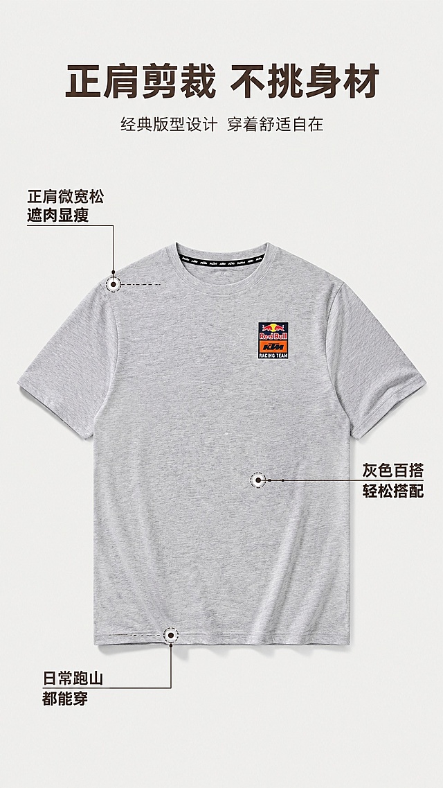 [第4屏] 版型设计解析屏，KTM红牛限量款灰色T恤，本屏使用【图1】作为商品主体。
[氛围/风格] 简约直观解析风，浅灰底色干净清爽，清晰展示版型轮廓。
[元素布局] 居中放置T恤平铺展示，占比约70%，从肩线、衣身、下摆三个位置引线标注版型优势；T恤版型、颜色、设计保持与原图一致，引线标注不遮挡关键位置。
[光影质感] 均匀顶光，轮廓清晰，边缘干净，平铺自然褶皱，真实自然。
[配色色系] 全局底色#f0f0f0；主色浅灰底+灰色T恤；辅助色黑色引线、深棕色文字。
[视角构图] 正面俯视平铺，主体居中，标注在T恤外侧，阅读动线从肩线到衣身再到下摆。
[文字版式] 顶部主标题「正肩剪裁 不挑身材」，标注分别写「正肩微宽松 遮肉显瘦」、「灰色百搭 轻松搭配」、「日常跑山 都能穿」，字体清晰，字距舒适。
[比例分辨率] 9:16竖版比例，4K分辨率，文字清晰可辨，高清画质。
[负向提示词] 变形，水印，文字错乱，文字过小，缺件错件，结构错误，颜色偏差，产品图模糊，背景杂乱