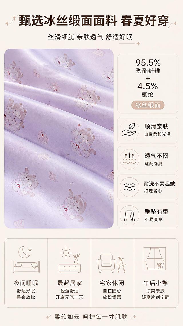 [第1屏] 浅紫色猫咪印花冰丝缎面睡裙面料优势详情页图文海报。本屏使用【图3】作为猫咪缎面微距参考素材。
[氛围/风格] 简约温柔，浅米色卡片式设计，商业静物摄影，清晰干净的商业排版，还原顺滑肌理与印花细节。
[元素布局] 顶部放置标题区域，上半部分左侧放置猫咪缎面微距大图，右侧分两栏排版，上方讲解面料配比，下方分块展示四大面料优势；下半部分四格简约图标展示四个居家适配场景；整体图文分布清晰，不遮挡主体，不出现人像和穿搭实拍。
[光影质感] 整体均匀柔光照明，面料微距部分保留缎面自然高光与褶皱阴影，文字区域干净明亮，明暗层次清晰。
[配色色系] 全局浅米色底色#f8f2e9，主色深棕色文字，辅助色浅紫色面料，简约低饱和配色。
[视角构图] 正面竖向构图，阅读动线从上到下，信息层级清晰，主体面料占比约45%。
[文字版式] 顶部主标题"甄选冰丝缎面面料 春夏好穿"，使用深棕色思源黑体 Bold 34号。上半部分右侧顶部标注面料参数"95.5% 聚酯纤维 + 4.5% 氨纶冰丝缎面"，下方依次排列四个优势：1.顺滑亲肤自带柔和光泽；2.透气不闷适配春夏；3.耐洗不易起皱；4.垂坠有型不易变形。下半部分四个简约图标分别对应适配场景：夜间睡眠、晨起居家、宅家休闲、午后小憩，文字清晰不遮挡，排版工整。
[比例分辨率] 750×1500px，竖版比例，4K分辨率，高清JPG画质，文字清晰可辨。
[负向提示词] 不出现人像、穿搭实拍、暗调道具，禁止夸大表述，禁止文字错乱、文字过小、颜色偏差、产品变形、水印。